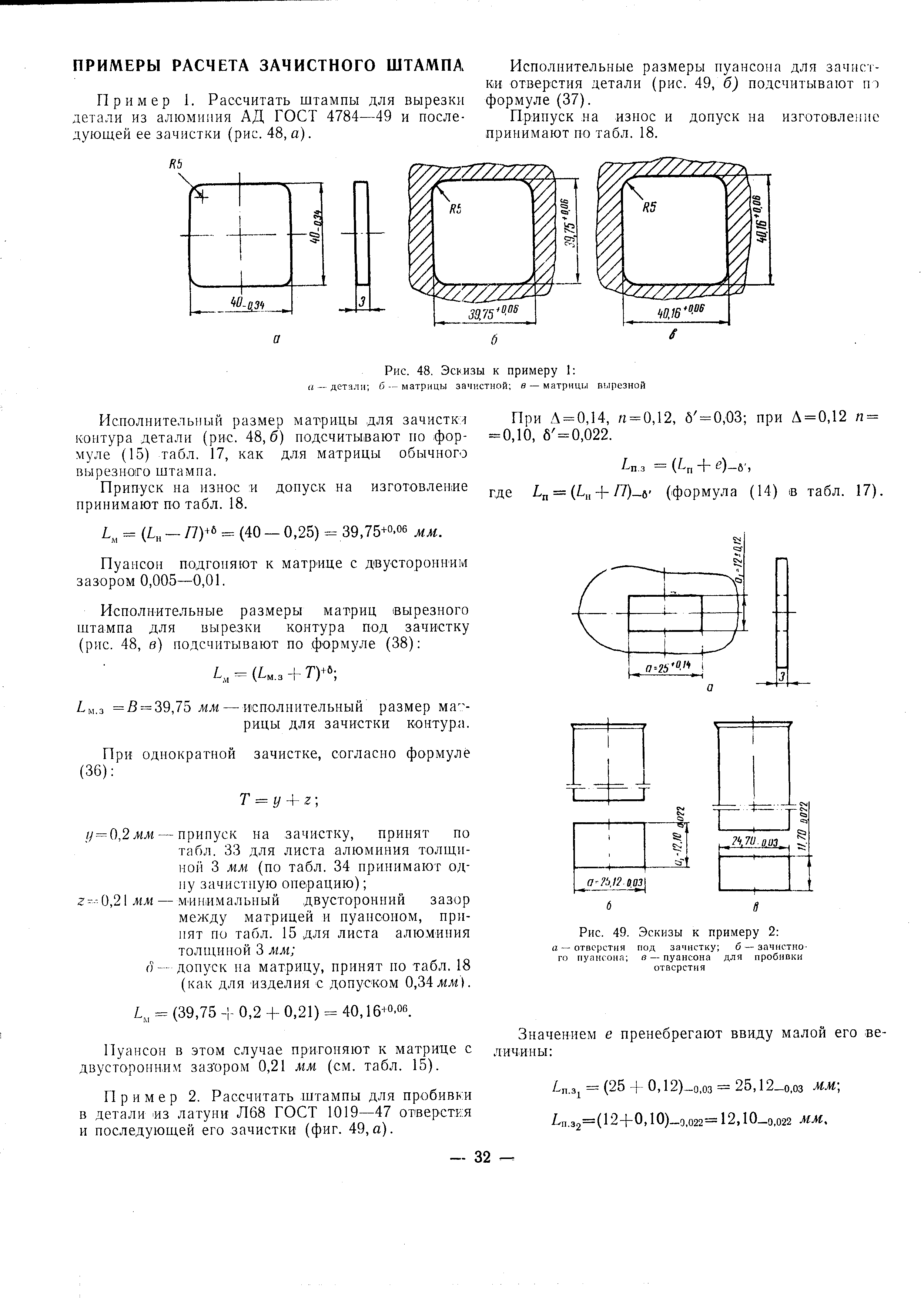 ПРИМЕРЫ РАСЧЕТА ЗАЧИСТНОГО ШТАМПА Исполнительные размеры пуансона для зачистки отверстия детали (рис. 49, б) подсчитывают по Пример 1. Рассчитать штампы для вырезки формуле (37). детали из алюминия АД ГОСТ 4784—49 и после- Припуск на износ и допуск на изготовление дующей ее зачистки (рис. 48, а). принимают по табл. 18.
