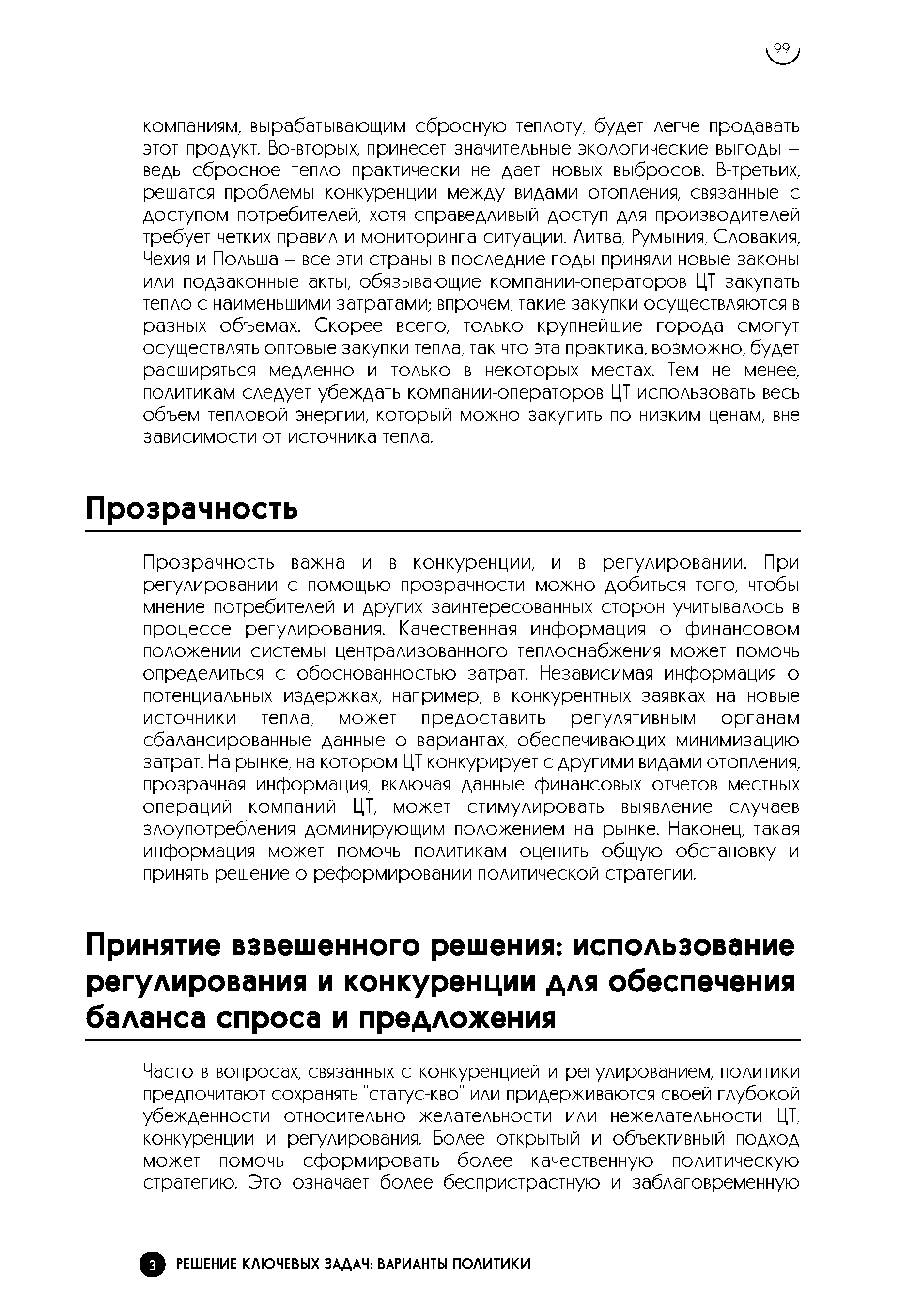 Прозрачность важна и в конкуренции, и в регулировании. При регулировании с помощью прозрачности можно добиться того, чтобы мнение потребителей и других заинтересованных сторон учитывалось в процессе регулирования. Качественная информация о финансовом положении системы централизованного теплоснабжения может помочь определиться с обоснованностью затрат. Независимая информация о потенциальных издержках, например, в конкурентных заявках на новые источники тепла, может предоставить регулятивным органам сбалансированные данные о вариантах, обеспечивающих минимизацию затрат. На рынке, на котором ЦТ конкурирует с другими видами отопления, прозрачная информация, включая данные финансовых отчетов местных операций компаний ЦТ, может стимулировать выявление случаев злоупотребления доминирующим положением на рынке. Наконец, такая информация может помочь политикам оценить общую обстановку и принять решение о реформировании политической стратегии.
