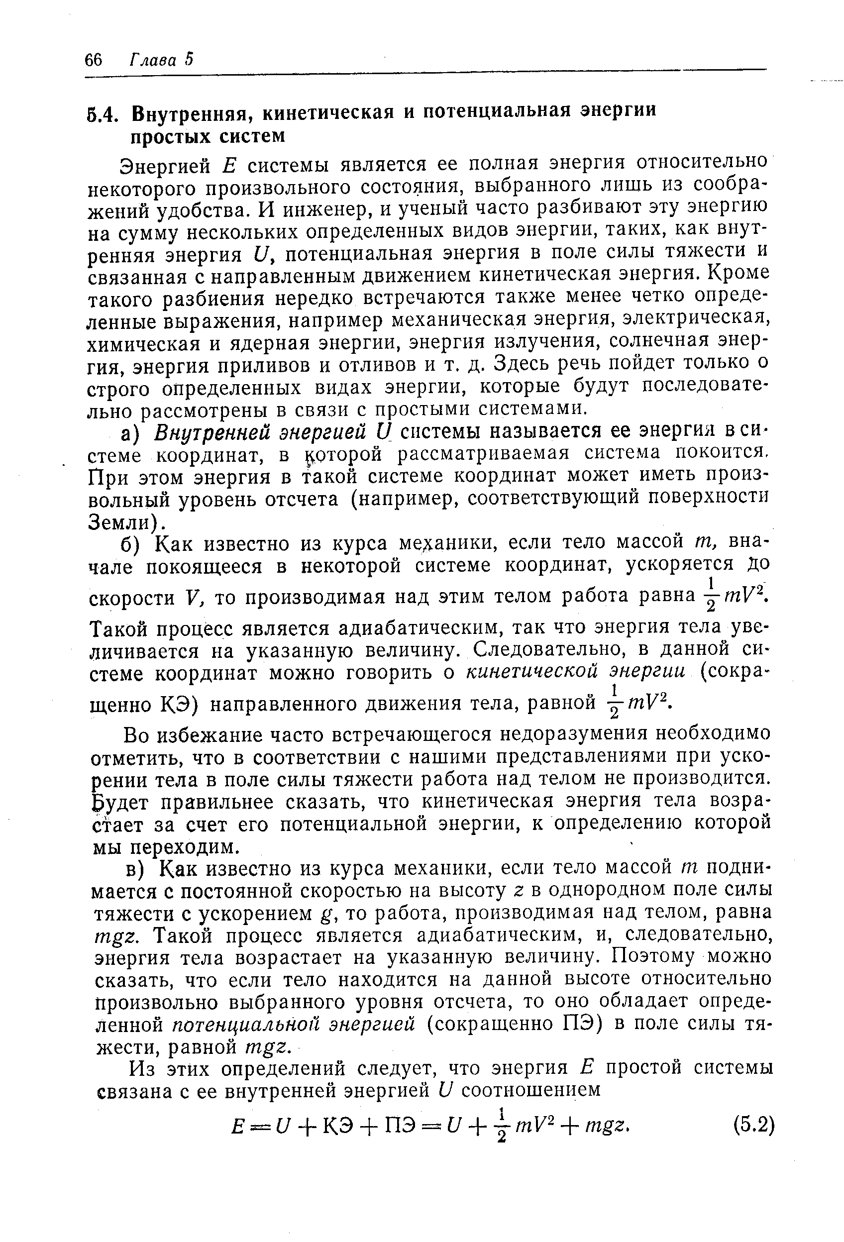 Энергией Е системы является ее полная энергия относительно некоторого произвольного состояния, выбранного лишь из соображений удобства. И инженер, и ученый часто разбивают эту энергию на сумму нескольких определенных видов энергии, таких, как внутренняя энергия и, потенциальная энергия в поле силы тяжести и связанная с направленным движением кинетическая энергия. Кроме такого разбиения нередко встречаются также менее четко определенные выражения, например механическая энергия, электрическая, химическая и ядерная энергии, энергия излучения, солнечная энергия, энергия приливов и отливов и т. д. Здесь речь пойдет только о строго определенных видах энергии, которые будут последовательно рассмотрены в связи с простыми системами.
