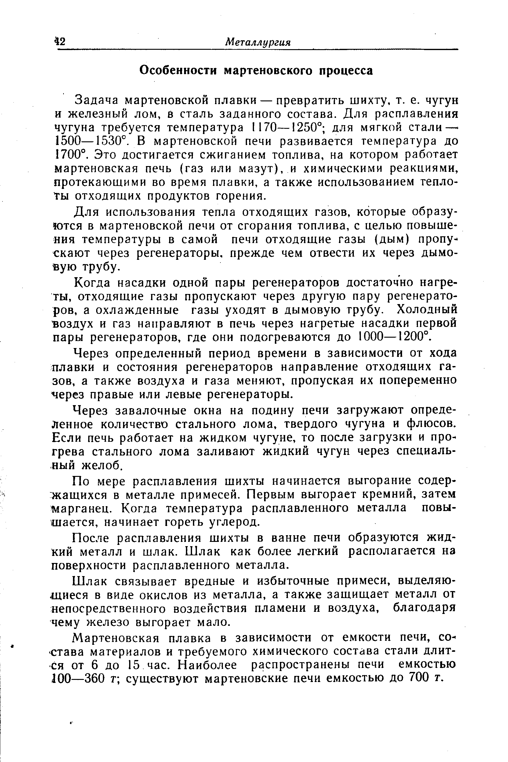 Задача мартеновской плавки — превратить шихту, т. е. чугун и железный лом, в сталь заданного состава. Для расплавления чугуна требуется температура 1170—1250° для мягкой стали— 1500—1530°. В мартеновской печи развивается температура до 1700°. Это достигается сжиганием топлива, на котором работает мартеновская печь (газ или мазут), и химическими реакциями, протекающими во время плавки, а также использованием теплоты отходящих продуктов горения.
