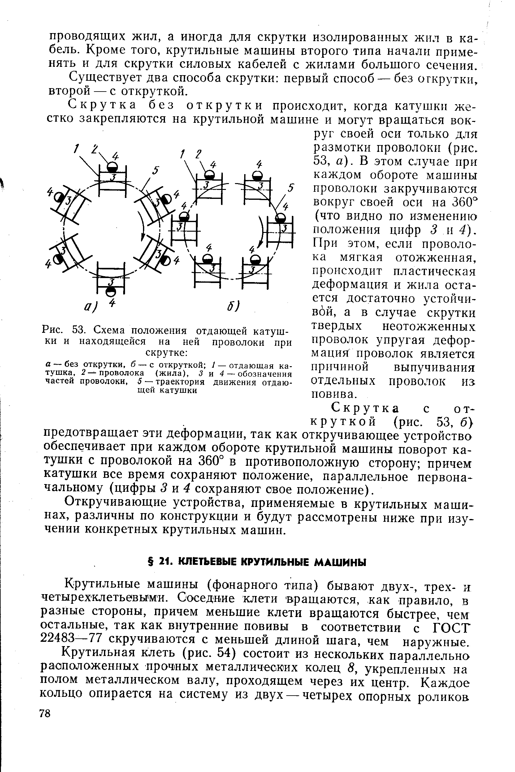 Скрутка без открутки происходит, когда катушки жестко закрепляются на крутильной машине и могут вращаться вокруг своей оси только для размотки проволоки (рис. 53, а). В этом случае при каждом обороте машины проволоки закручиваются вокруг своей оси на 360° (что видно по измененик положения цифр 3 м 4). При этом, если проволока мягкая отожженная, происходит пластическая деформация и жила остается достаточно устойчивой, а в случае скрутки твердых неотожженных проволок упругая деформация проволок является причиной выпучивания отдельных проволок из повива.
