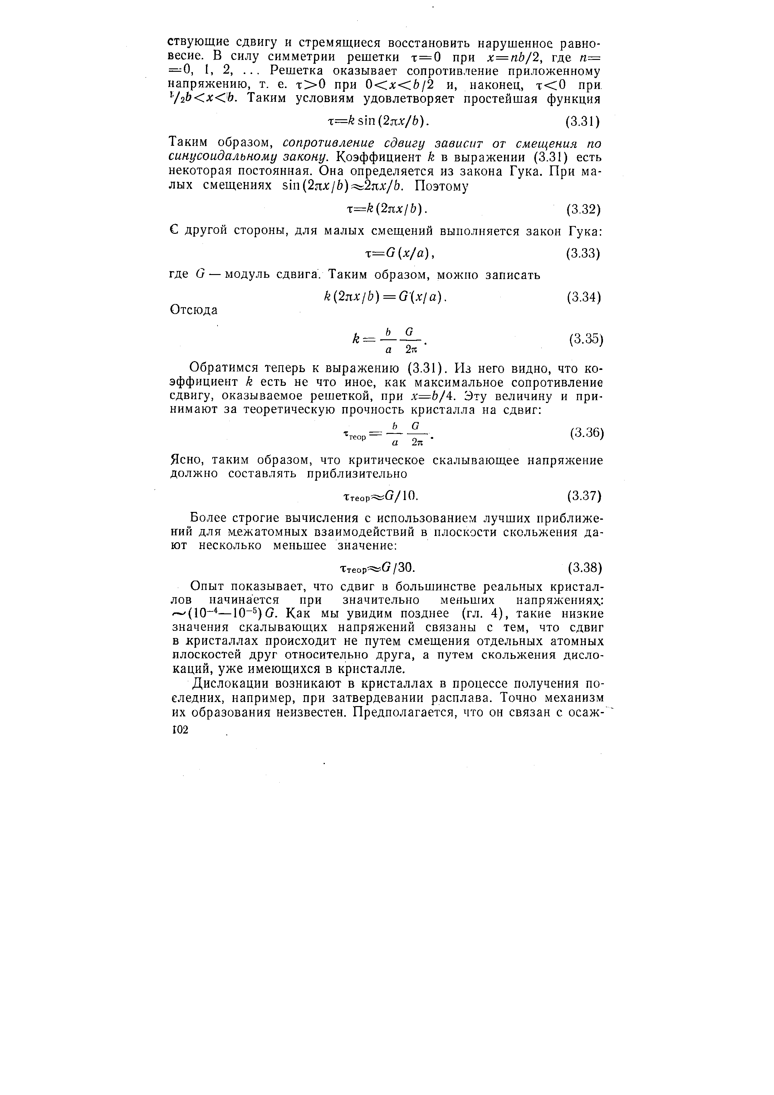 Опыт показывает, что сдвиг в большинстве реальных кристаллов начинается при значительно меньших напряжениях (10- —Ю- ) G. Как мы увидим позднее (гл. 4), такие низкие значения скалывающих напряжений связаны с тем, что сдвиг в кристаллах происходит не путем смещения отдельных атомных плоскостей друг относительно друга, а путем скольжения дислокаций, уже имеющихся в кристалле.
