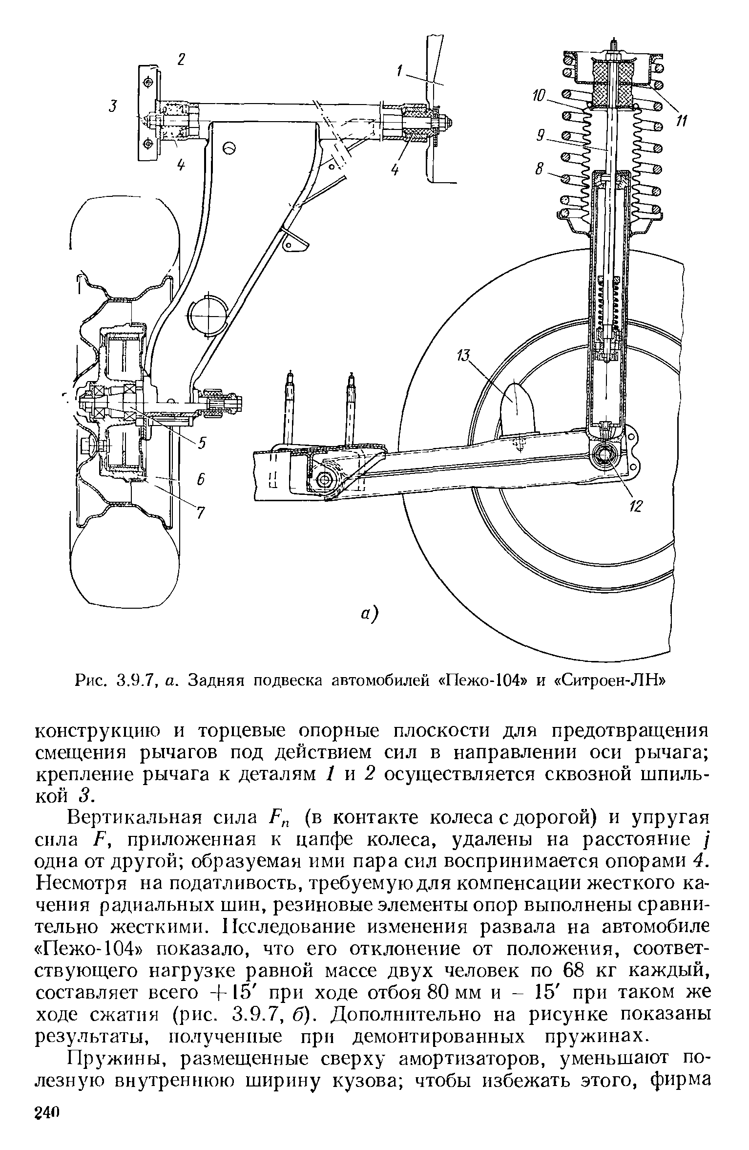 Вертикальная сила (в контакте колеса с дорогой) и упругая сила Р, приложенная к цапфе колеса, удалены на расстояние / одна от другой образуемая ими пара сил воспринимается опорами 4. Несмотря на податливость, требуемую для компенсации жесткого качения радиальных шин, резиновые элементы опор выполнены сравнительно жесткими. Исследование изменения развала на автомобиле Пежо-104 показало, что его отклонение от положения, соответствующего нагрузке равной массе двух человек по 68 кг каждый, составляет всего + 15 при ходе отбоя 80 мм и - 15 при таком же ходе сжатия (рис. 3.9.7, б). Дополнительно на рисунке показаны результаты, полученные прп демонтированных пружинах.
