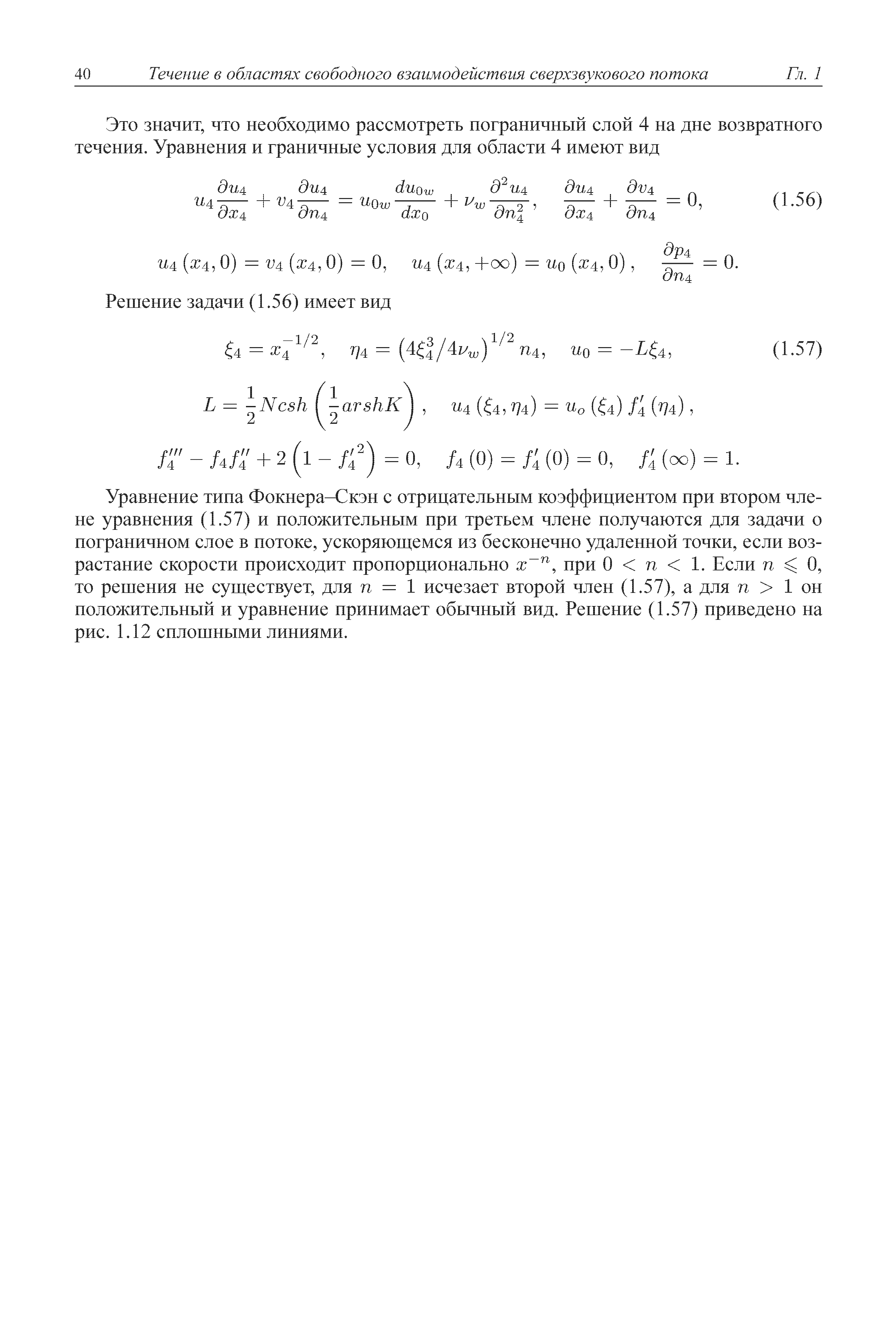 Уравнение типа Фокнера-Сюн с отрицательным коэффициентом при втором члене уравнения (1.57) и положительным при третьем члене получаются для задачи о пограничном слое в потоке, ускоряюш емся из бесконечно удаленной точки, если воз растание скорости происходит пропорционально х , при О п 1. Если п О, то решения не суш ествует, для п = 1 исчезает второй член (1.57), а для п 1 он положительный и уравнение принимает обычный вид. Решение (1.57) приведено на рис. 1.12 сплошными линиями.

