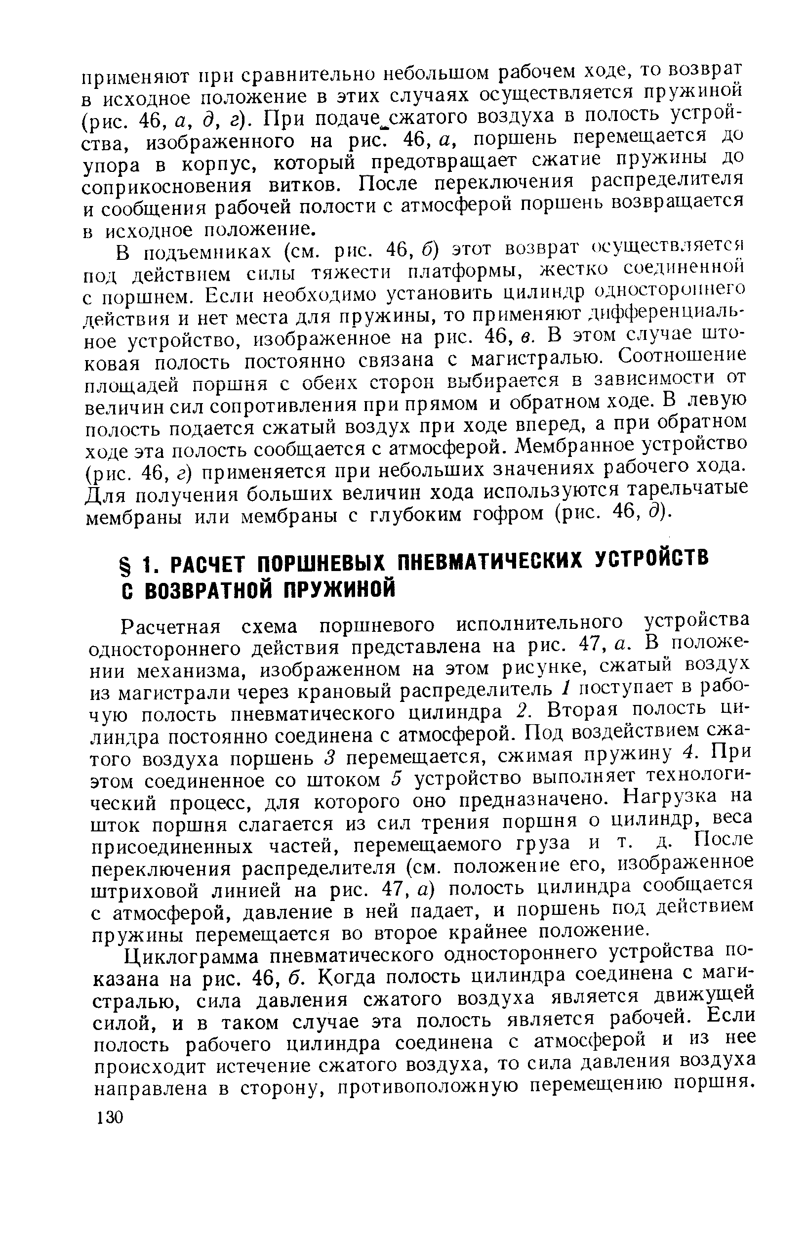 Расчетная схема поршневого исполнительного устройства одностороннего действия представлена на рис. 47, а. В положении механизма, изображенном на этом рисунке, сжатый воздух из магистрали через крановый распределитель 1 поступает в рабочую полость пневматического цилиндра 2. Вторая полость цилиндра постоянно соединена с атмосферой. Под воздействием сжатого воздуха поршень 3 перемещается, сжимая пружину 4. При этом соединенное со штоком 5 устройство выполняет технологический процесс, для которого оно предназначено. Нагрузка на шток поршня слагается из сил трения поршня о цилиндр, веса присоединенных частей, перемещаемого груза и т. д. После переключения распределителя (см. положение его, изображенное штриховой линией на рис. 47, а) полость цилиндра сообщается с атмосферой, давление в ней падает, и поршень под действием пружины перемещается во второе крайнее положение.
