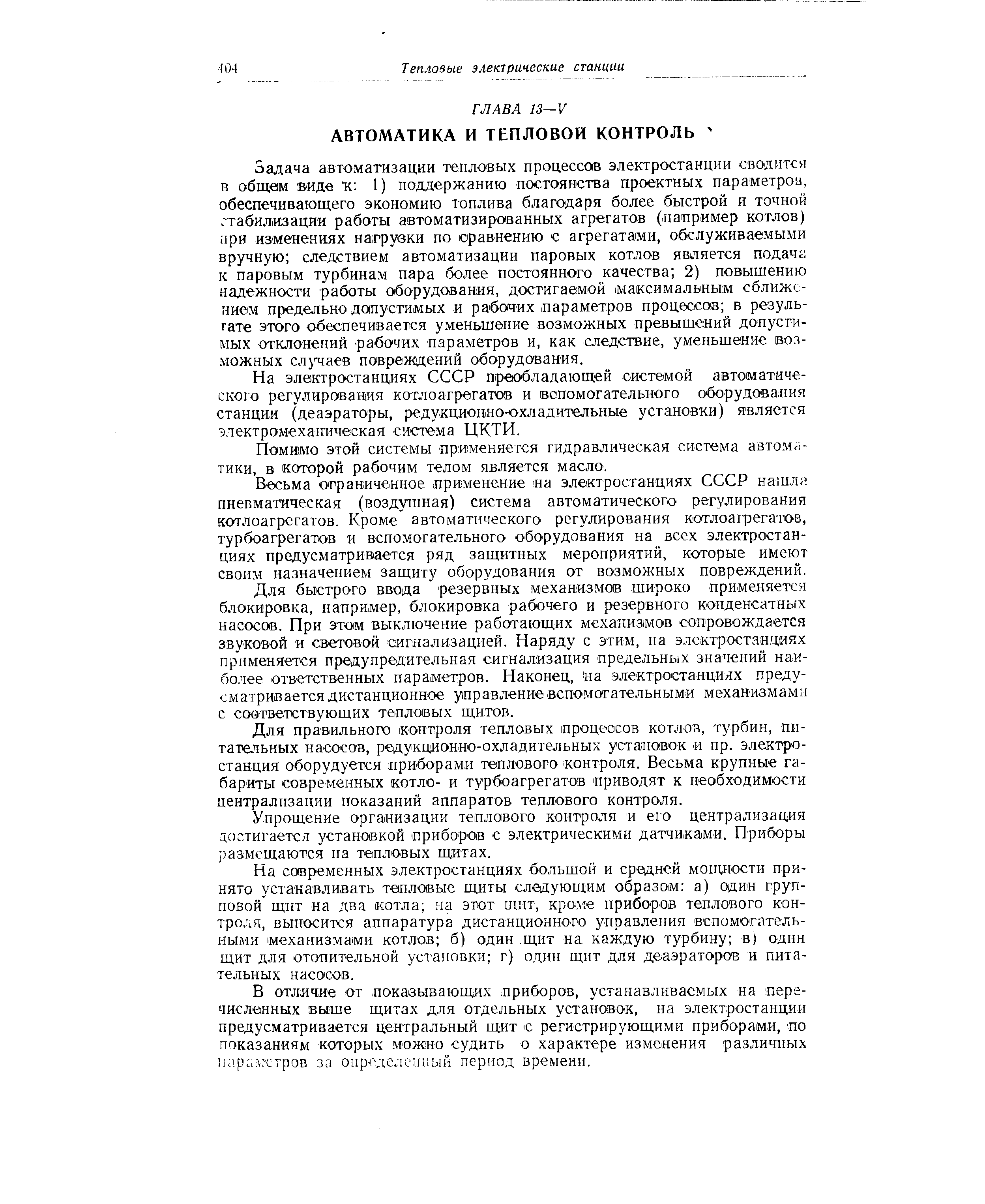 Задача автоматизации тепловых процессов электростанции сводится в общем виде к 1) поддержанию постоянства проектных параметров, обеспечивающего экономию топлива благодаря более быстрой и точной лтабилдаацйи работы автоматизированных агрегатов (например котлов) фи изменениях нагрувки по сравнению с агрегатами, обслуживаемыми вручную следствием автоматизации паровых котлов является подача к паровым турбинам пара более постоянного качества 2) повышению надежности работы оборудования, достигаемой (максимальным сближением предельно допустимых и рабочих параметров процессов в результате этого обеспечивается уменьшение возможных превышений допустимых отклонений рабочих параметров и, как следствие, уменьшение возможных сл чаев повреждений оборудования.
