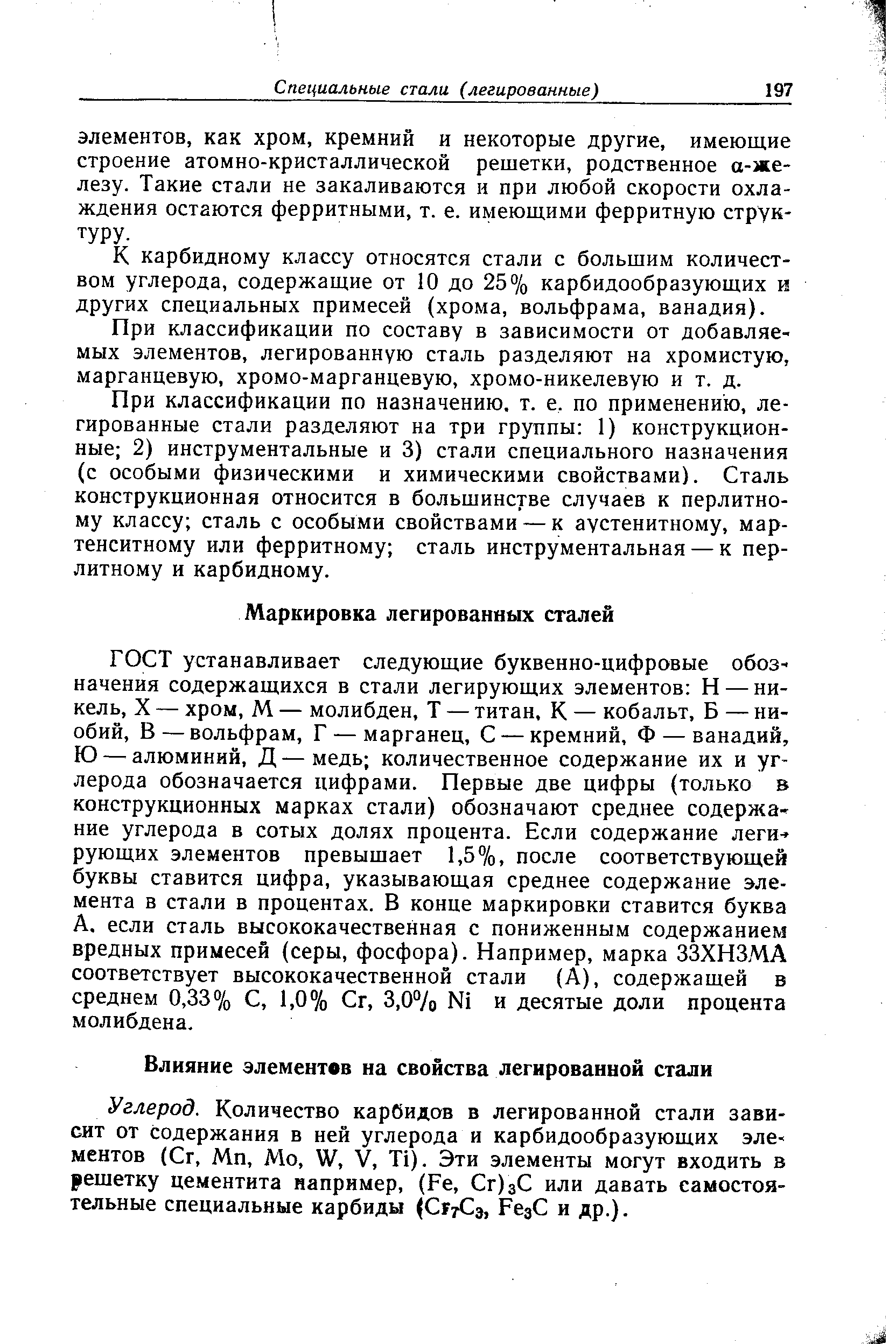 ГОСТ устанавливает следующие буквенно-цифровые обозначения содержащихся в стали легирующих элементов И — никель, X — хром, М — молибден, Т — титан, К — кобальт, Б — ниобий, В—вольфрам, Г — марганец, С — кремний, Ф — ванадий, Ю — алюминий, Д — медь количественное содержание их и углерода обозначается цифрами. Первые две цифры (только в конструкционных марках стали) обозначают среднее содержание углерода в сотых долях процента. Если содержание легирующих элементов превышает 1,5%, после соответствующей буквы ставится цифра, указывающая среднее содержание элемента в стали в процентах. В конце маркировки ставится буква А. если сталь высококачественная с пониженным содержанием вредных примесей (серы, фосфора). Например, марка ЗЗХНЗМА соответствует высококачественной стали (А), содержащей в среднем 0,33% С, 1,0 /о Сг, 3,0% N1 и десятые доли процента молибдена.
