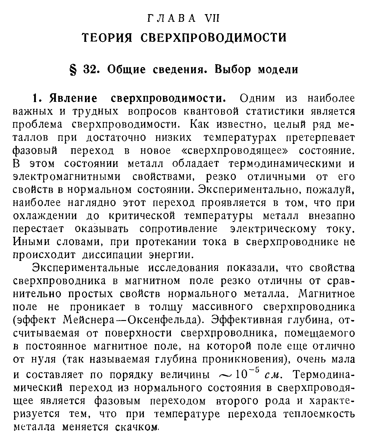 Экспериментальные исследования показали, что свойства сверхпроводника в магнитном поле резко отличны от сравнительно простых свойств нормального металла. Магнитное поле не проникает в толщу массивного сверхпроводника (эффект Мейснера—Оксенфельда). Эффективная глубина, отсчитываемая от поверхности сверхпроводника, помещаемого в постоянное магнитное поле, на которой поле еще отлично от нуля (так называемая глубина проникновения), очень мала и составляет по порядку величины 10 см. Термодинамический переход из нормального состояния в сверхпроводящее является фазовым переходом второго рода и характеризуется тем, что при температуре перехода теплоемкость металла меняется скачком.
