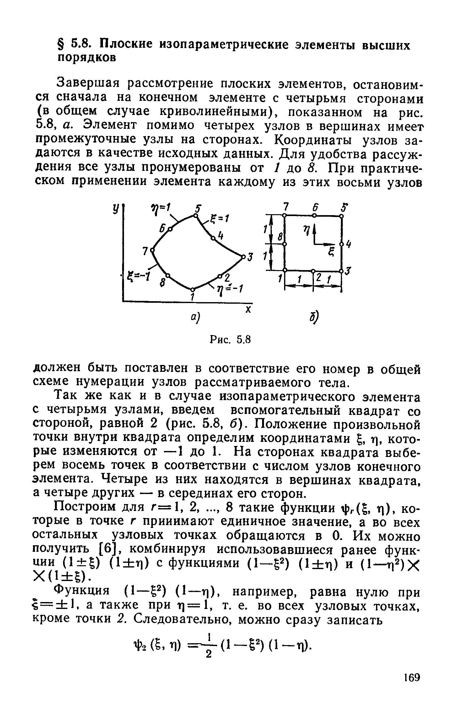 Так же как и в случае изопараметрического элемента с четырьмя узлами, введем вспомогательный квадрат со стороной, равной 2 (рис. 5.8, б). Положение произвольной точки внутри квадрата определим координатами g, т], которые изменяются от —1 до 1. На сторонах квадрата выберем восемь точек в соответствии с числом узлов конечного элемента. Четыре из них находятся в вершинах квадрата, а четыре других — в серединах его сторон.
