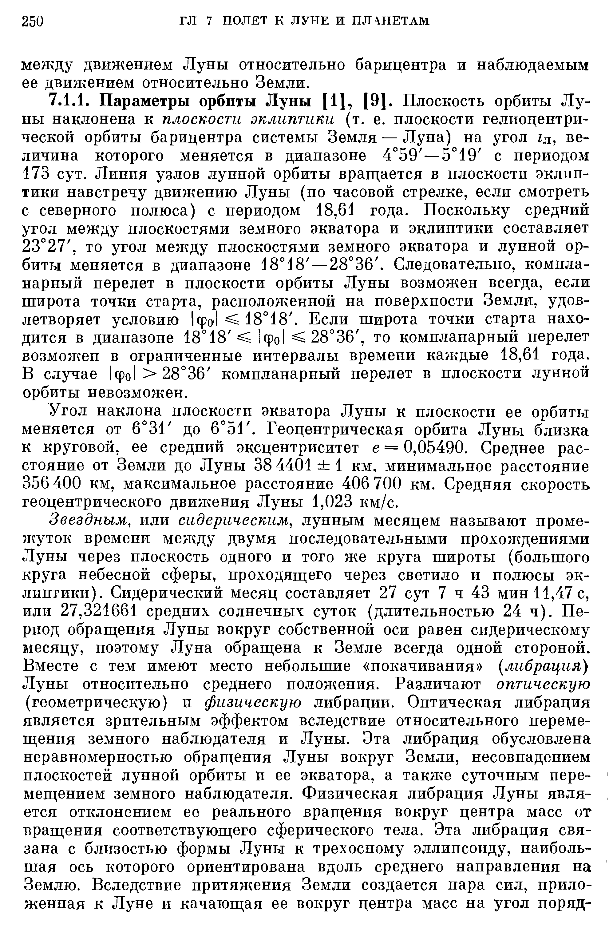 Угол наклона плоскости экватора Луны к плоскости ее орбиты меняется от 6°31 до 6°51. Геоцентрическая орбита Луны близка к круговой, ее средний эксцентриситет е = 0,05490. Среднее расстояние от Земли до Луны 38 4401 1 км, минимальное расстояние 356 400 км, максимальное расстояние 406 700 км. Средняя скорость геоцентрического движения Луны 1,023 км/с.
