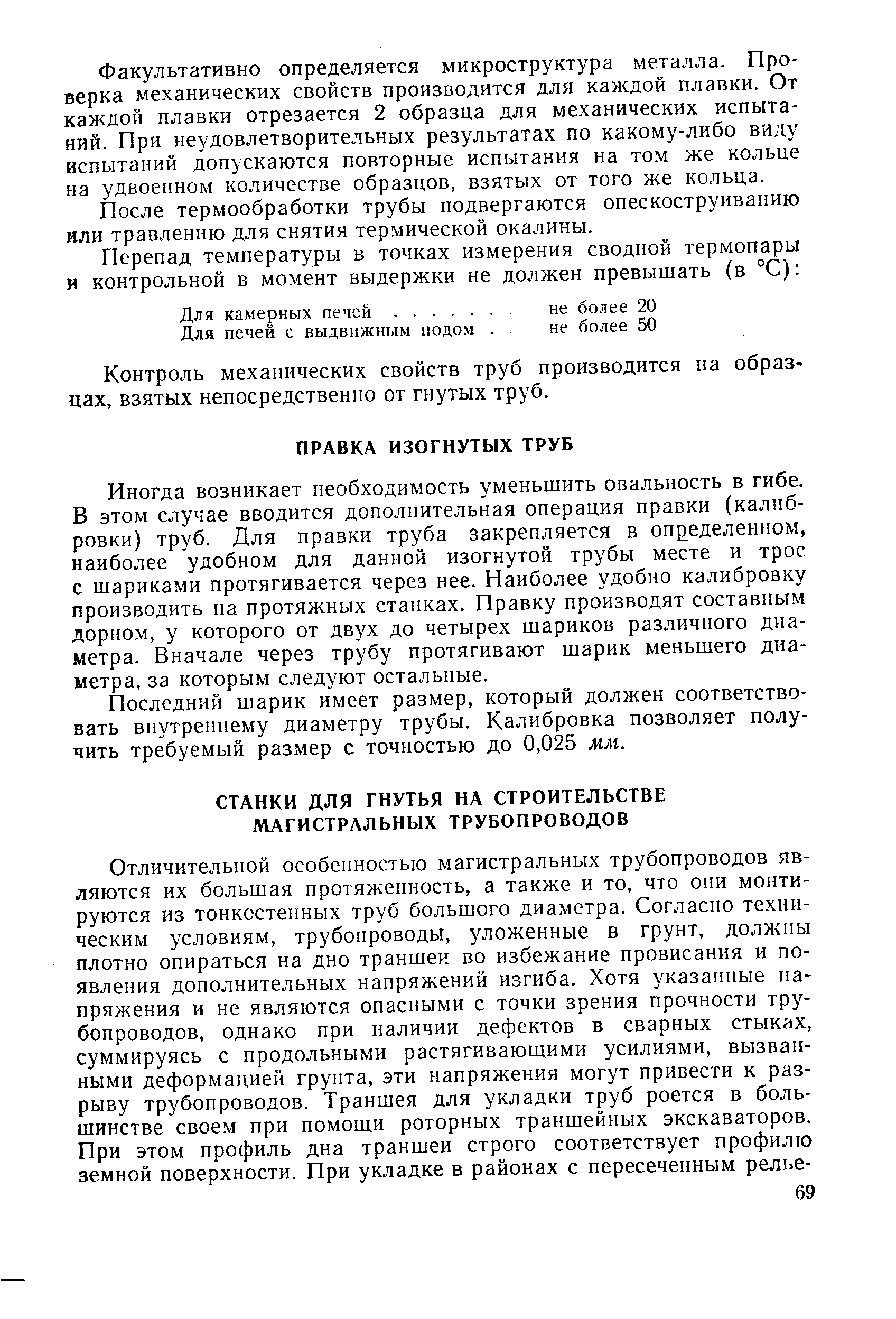 Иногда возникает необходимость уменьшить овальность в гибе. В этом случае вводится дополнительная операция правки (калибровки) труб. Для правки труба закрепляется в определенном, наиболее удобном для данной изогнутой трубы месте и трос с шариками протягивается через нее. Наиболее удобно калибровку производить на протяжных станках. Правку производят составным дорном, у которого от двух до четырех шариков различного диаметра. Вначале через трубу протягивают шарик меньшего диаметра, за которым следуют остальные.
