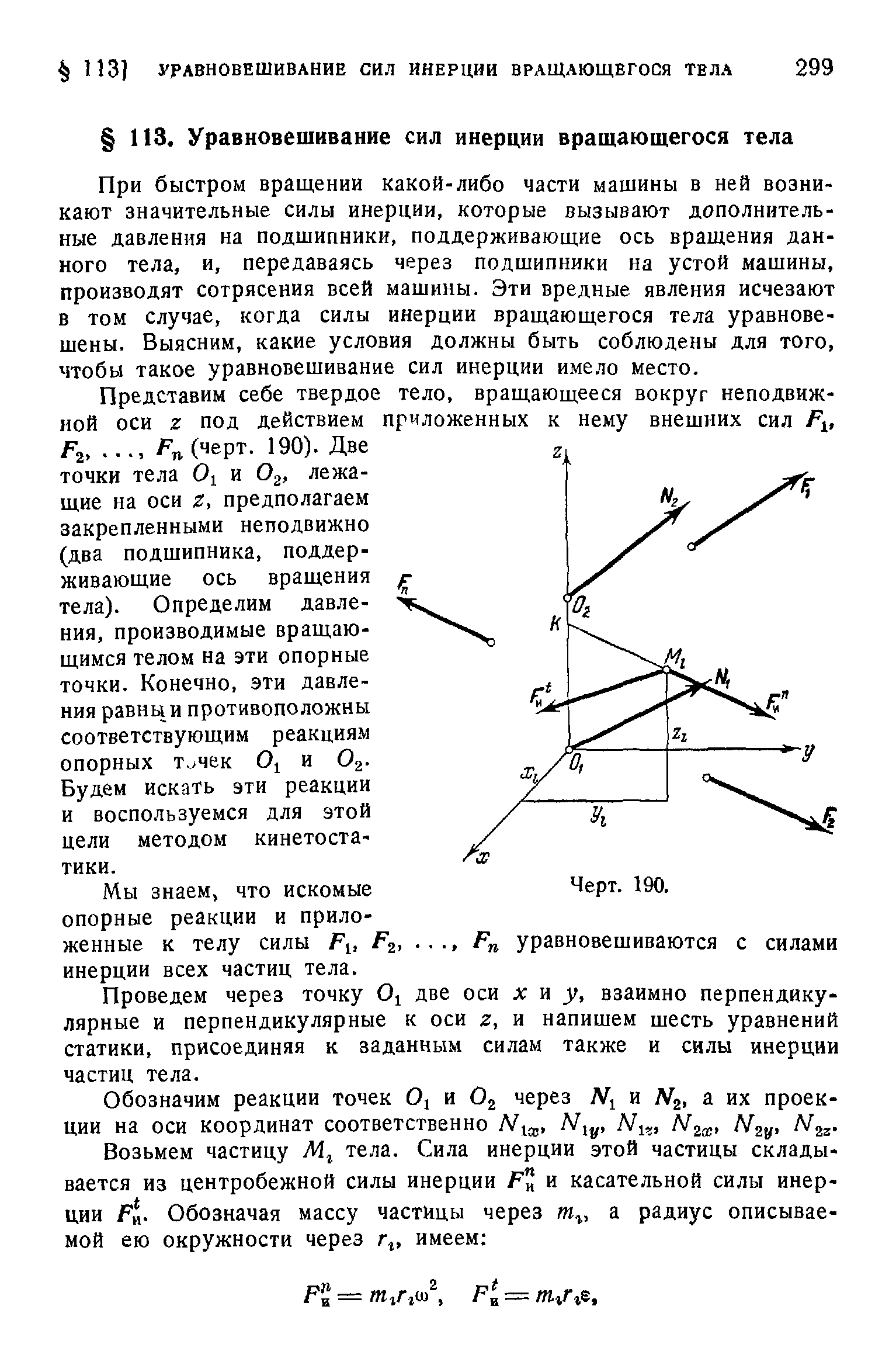 При быстром вращении какой-либо части машины в ней возникают значительные силы инерции, которые вызывают дополнительные давления на подшипники, поддерживающие ось вращения данного тела, и, передаваясь через подшипники на устой машины, производят сотрясения всей машины. Эти вредные явления исчезают в том случае, когда силы инерции вращающегося тела уравновешены. Выясним, какие условия должны быть соблюдены для того, чтобы такое уравновешивание сил инерции имело место.
