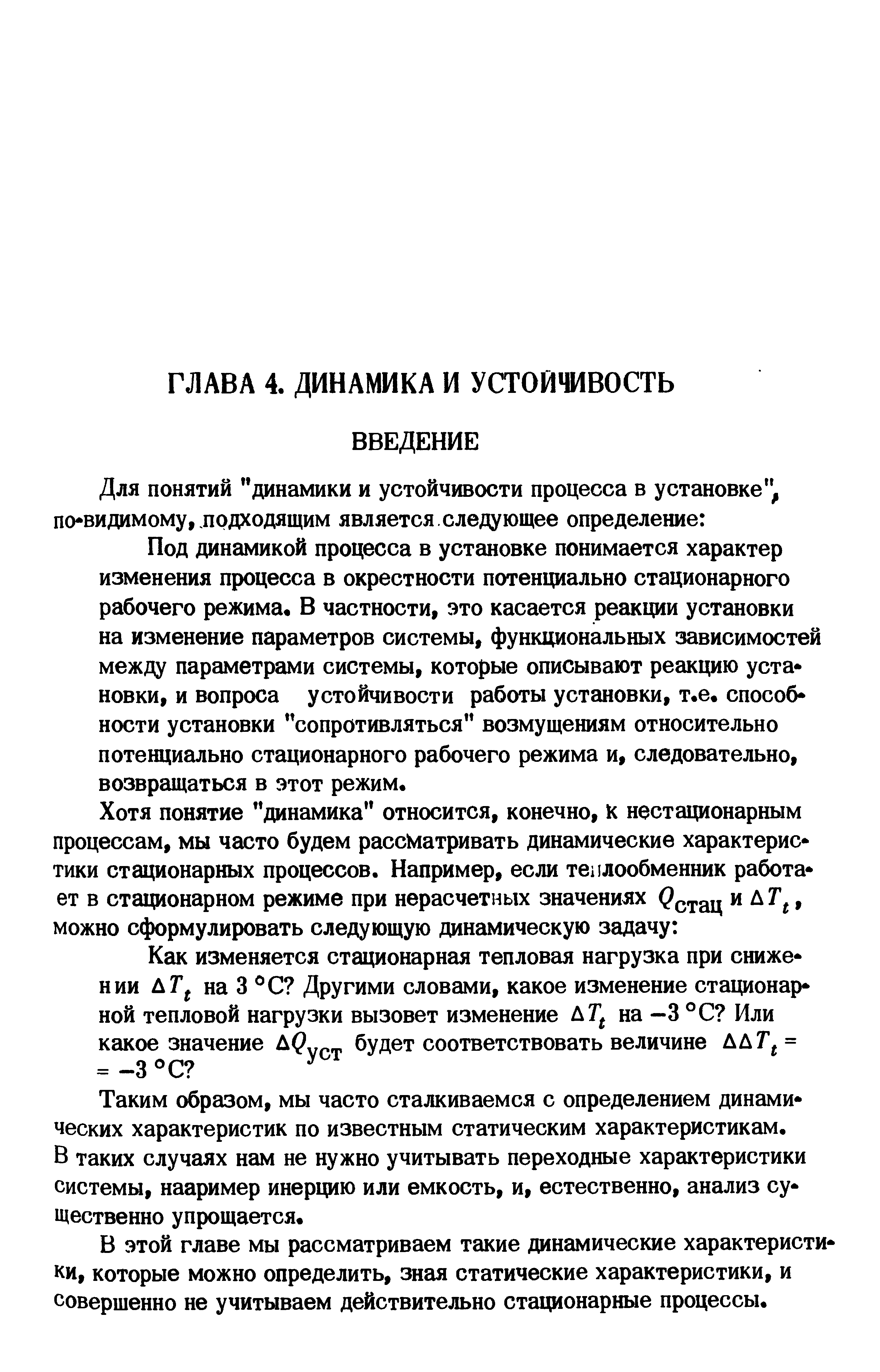 Под динамикой процесса в установке понимается характер изменения процесса в окрестности потенциально стационарного рабочего режима. В частности, это касается реакции установки на изменение параметров системы, функциональных зависимостей между параметрами системы, которые описывают реакцию уста новки, и вопроса устойчивости работы установки, т.е, способ ности установки сопротивляться возмущениям относительно потенциально стационарного рабочего режима и, следовательно, возвращаться в этот режим.
