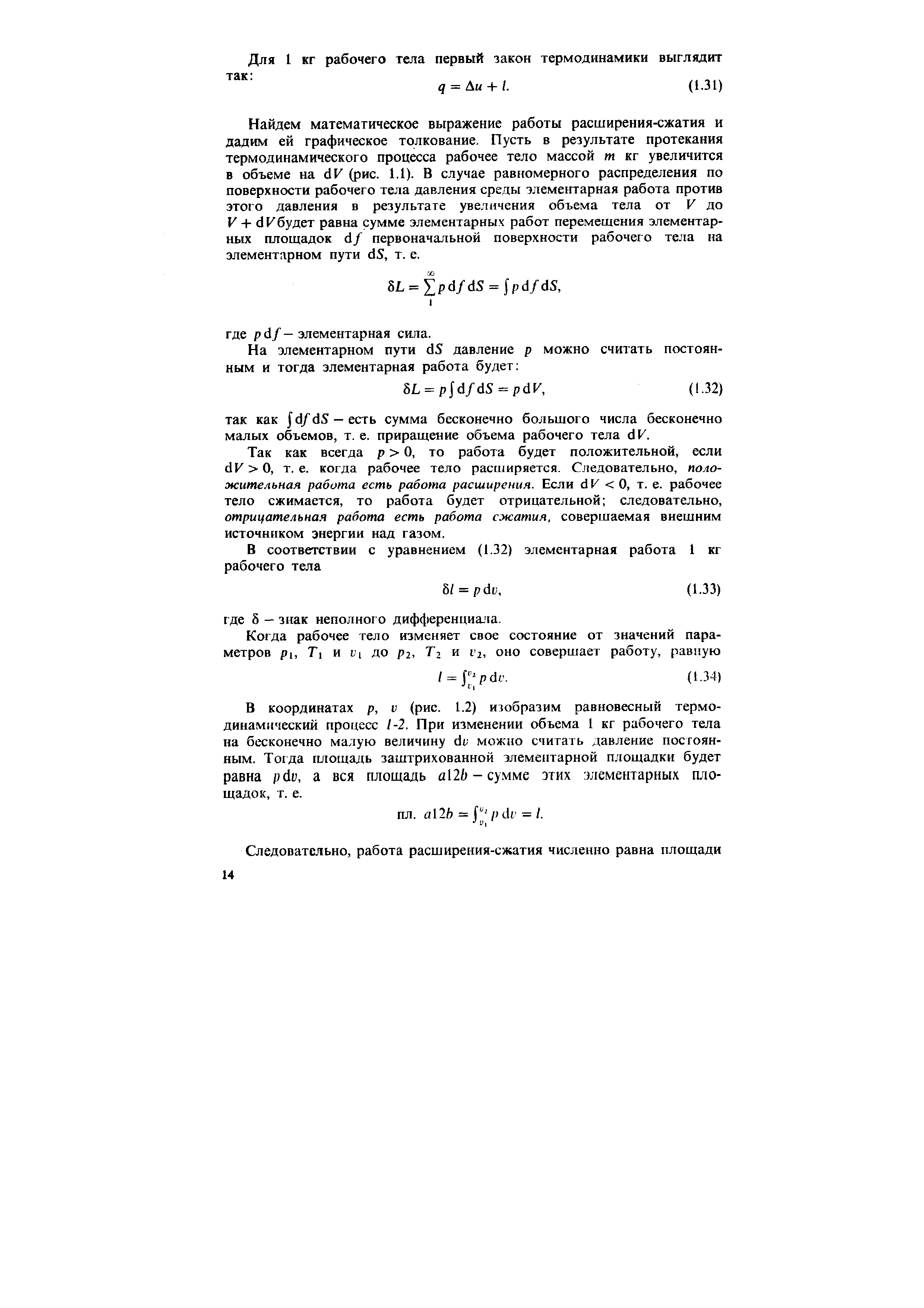 Найдем математическое выражение работы расширения-сжатия и дадим ей графическое толкование. Пусть в результате протекания термодинамического процесса рабочее тело массой т кг увеличится в объеме на dF (рис. 1.1). В случае равномерного распределения по поверхности рабочего тела давления среды элементарная работа против этого давления в результате увеличения объема тела от V до V + dVбудет равна сумме элементарных работ перемещения элементарных площадок d/ первоначальной поверхности рабочего тела на элементарном пути d5, т. е.
