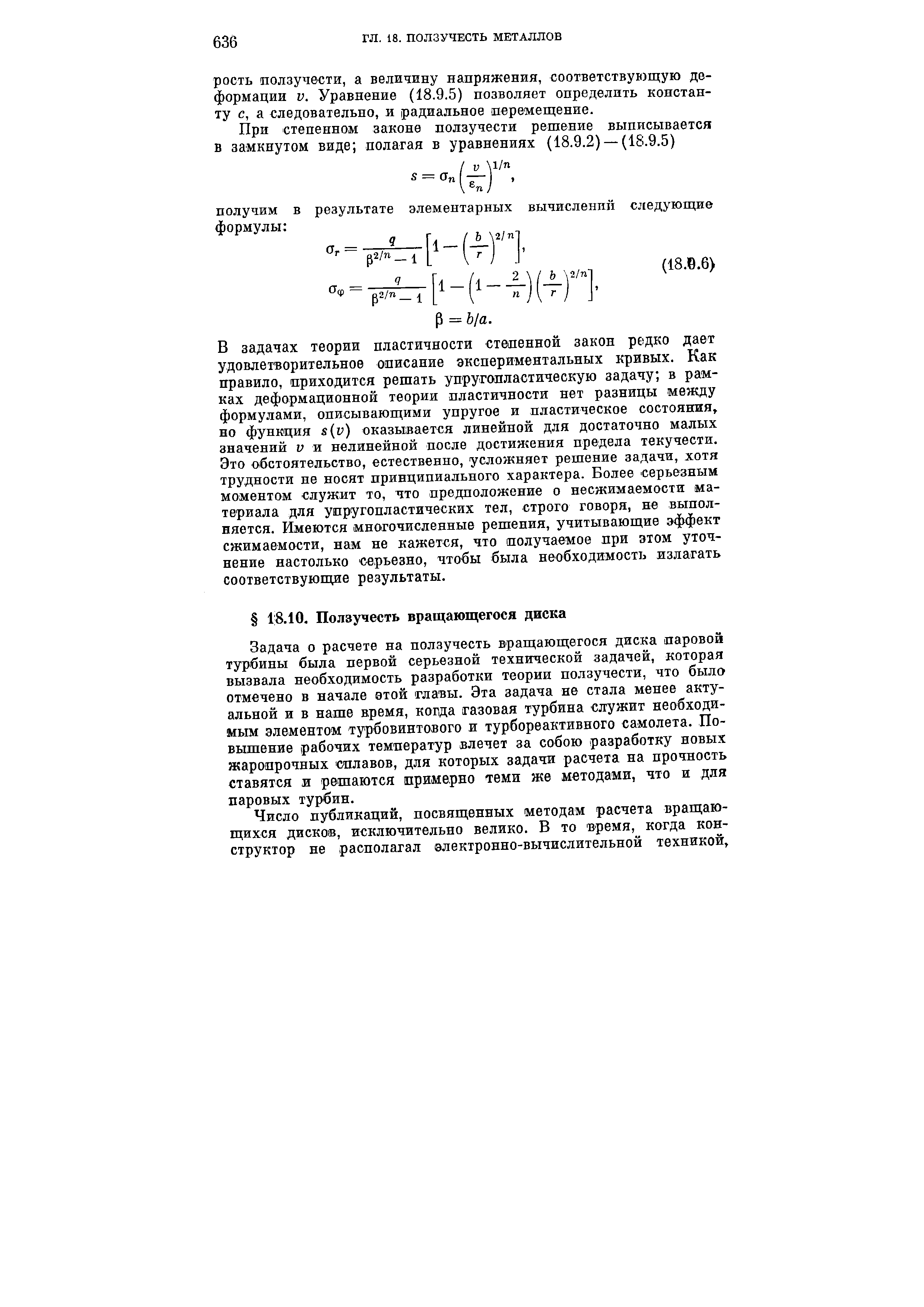 Задача о расчете на ползучесть вращающегося диска паровой турбины была первой серьезной технической задачей, которая вызвала необходимость разработки теории ползучести, что было отмечено в начале этой главы. Эта задача не стала менее актуальной и в наше время, когда газовая турбина служит необходимым элементом турбовинтового и турбореактивного самолета. Повышение рабочих температур влечет за собою разработку новых жаропрочных отлавов, для которых задачи расчета на прочность ставятся и решаются примерно теми же методами, что и для паровых турбин.
