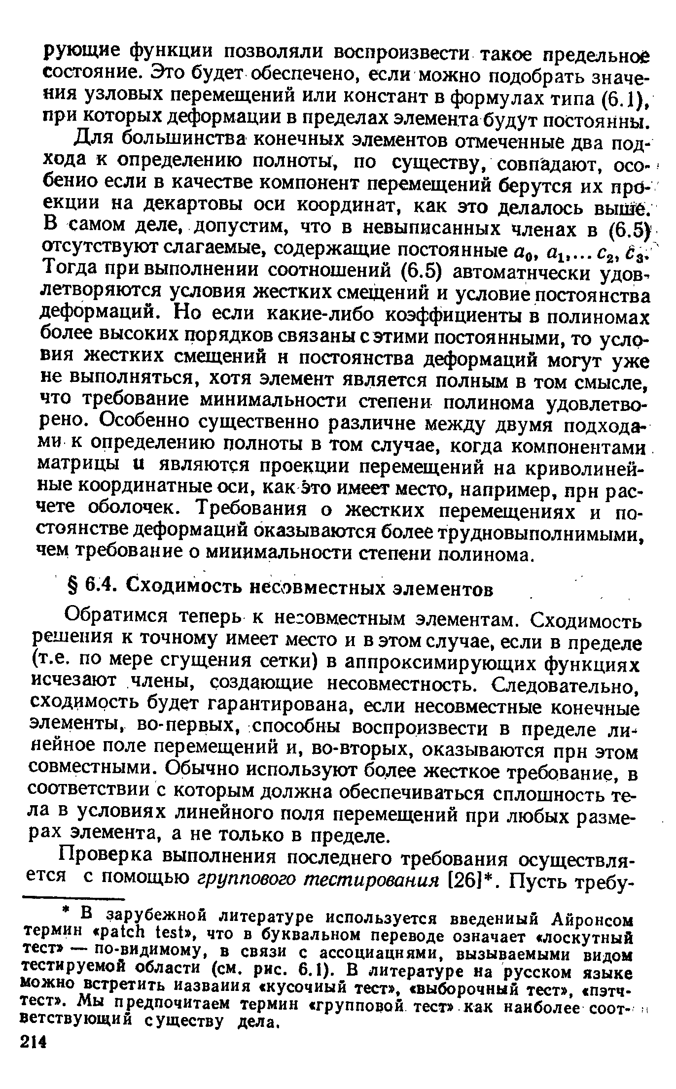 Обратимся теперь к несовместным элементам. Сходимость решения к точному имеет место и в этом случае, если в пределе (т.е. по мере сгущения сетки) в аппроксимирующих функциях исчезают члены, создающие несовместность. Следовательно, сходимость будет гарантирована, если несовместные конечные элементы, во-первых, способны воспроизвести в пределе ли нейное поле перемещений и, во-вторых, оказываются прн этом совместными. Обычно используют более жесткое требование, в соответствии с которым должна обеспечиваться сплошность тела в условиях линейного поля перемещений при любых размерах элемента, а не только в пределе.
