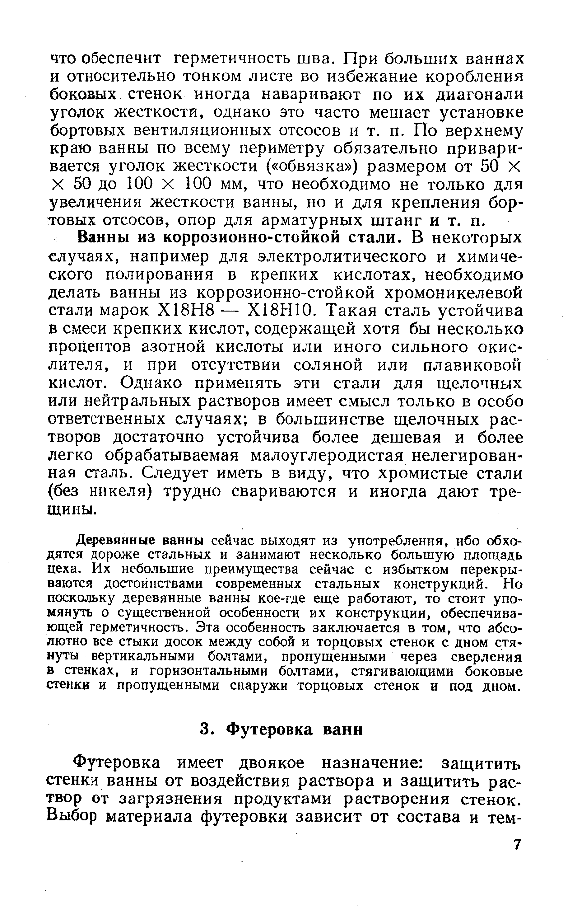 Ванны из коррозионно-стойкой стали. В некоторых случаях, например для электролитического и химического полирования в крепких кислотах, необходимо делать ванны из коррозионно-стойкой хромоникелевой стали марок Х18Н8 — Х18Н10. Такая сталь устойчива в смеси крепких кислот, содержаш.ей хотя бы несколько процентов азотной кислоты или иного сильного окислителя, и при отсутствии соляной или плавиковой кислот. Однако применять эти стали для щелочных или нейтральных растворов имеет смысл только в особо ответственных случаях в большинстве щелочных растворов достаточно устойчива более дешевая и более легко обрабатываемая малоуглеродистая нелегированная сталь. Следует иметь в виду, что хромистые стали (без никеля) трудно свариваются и иногда дают трещины.
