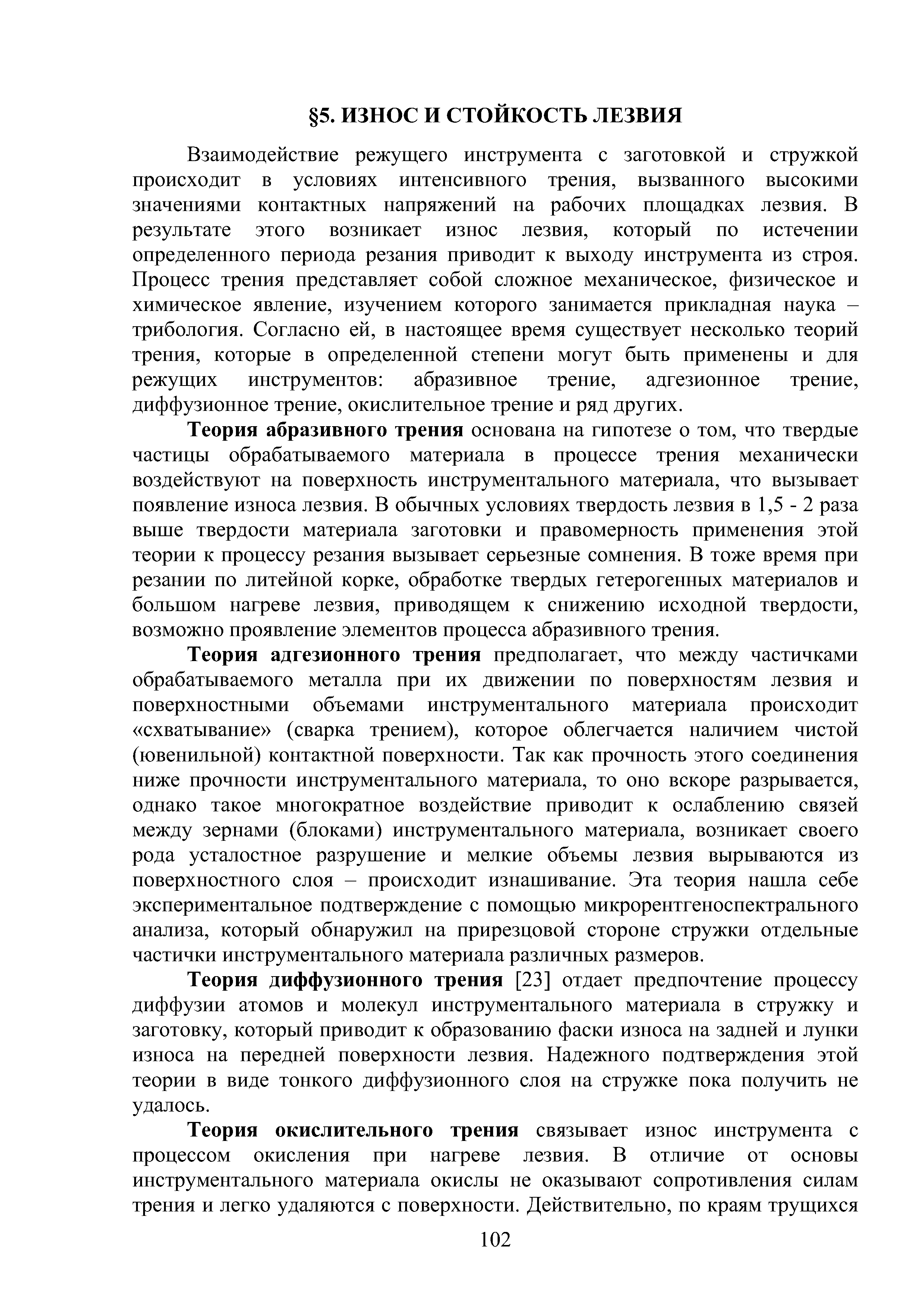 Взаимодействие режущего инструмента с заготовкой и стружкой происходит в условиях интенсивного трения, вызванного высокими значениями контактных напряжений на рабочих площадках лезвия. В результате этого возникает износ лезвия, который по истечении определенного периода резапия приводит к выходу инструмента из строя. Процесс трения представляет собой сложное механическое, физическое и химическое явление, изучением которого занимается прикладная наука -трибология. Согласно ей, в настоящее время существует несколько теорий трения, которые в определенной степени могут быть применены и для режущих инструментов абразивное трение, адгезионное трение, диффузионное трение, окислительное трение и ряд других.
