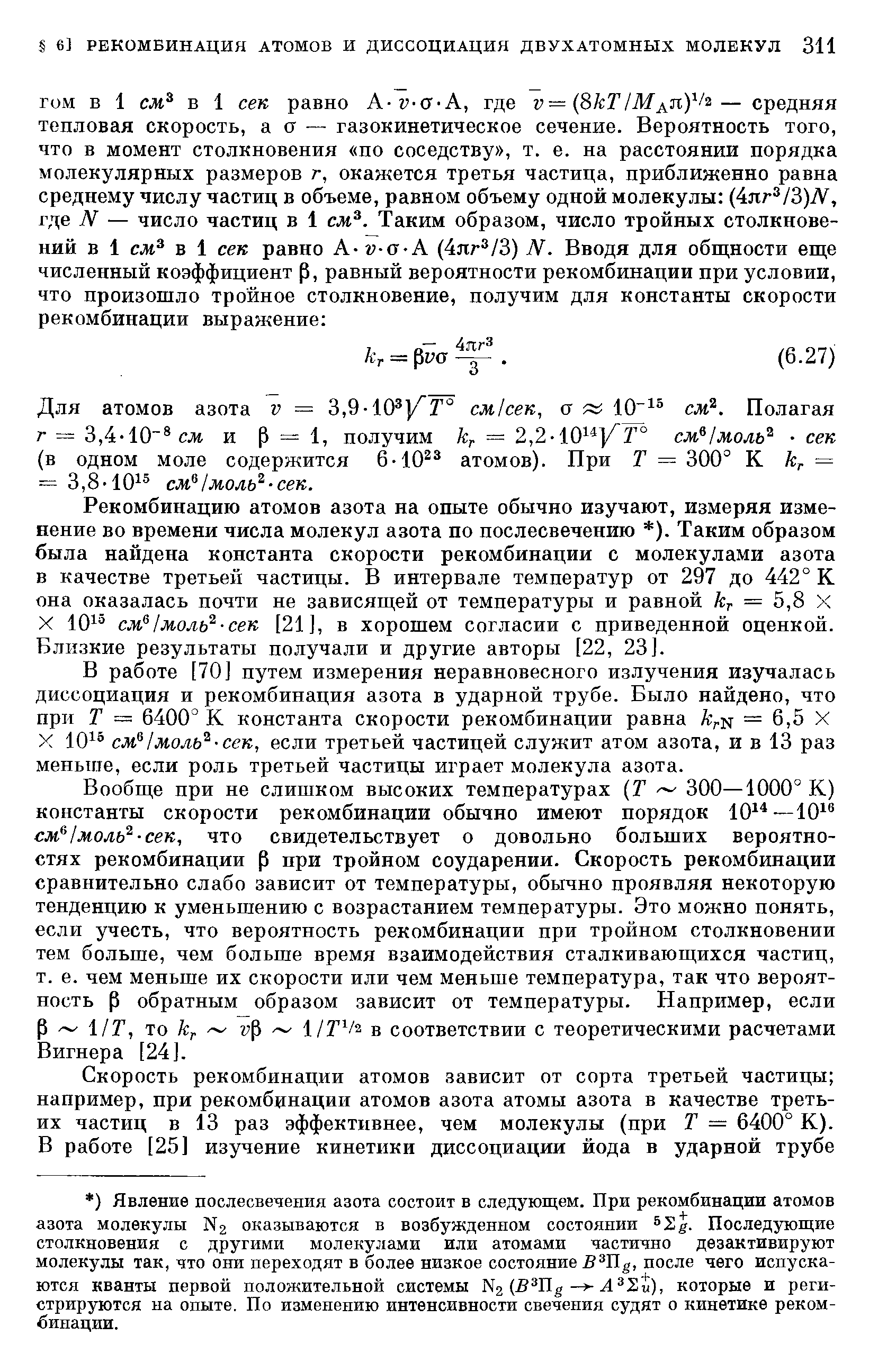 Рекомбинацию атомов азота на опыте обычно изучают, измеряя изменение во времени числа молекул азота по послесвечению ). Таким образом была найдена константа скорости рекомбинации с молекулами азота в качестве третьей частицы. В интервале температур от 297 до 442° К она оказалась почти не зависящей от температуры и равной к = 5,8 X X 10 см Iмоль сек [21], в хорошем согласии с приведенной оценкой. Близкие результаты получали и другие авторы [22, 23].
