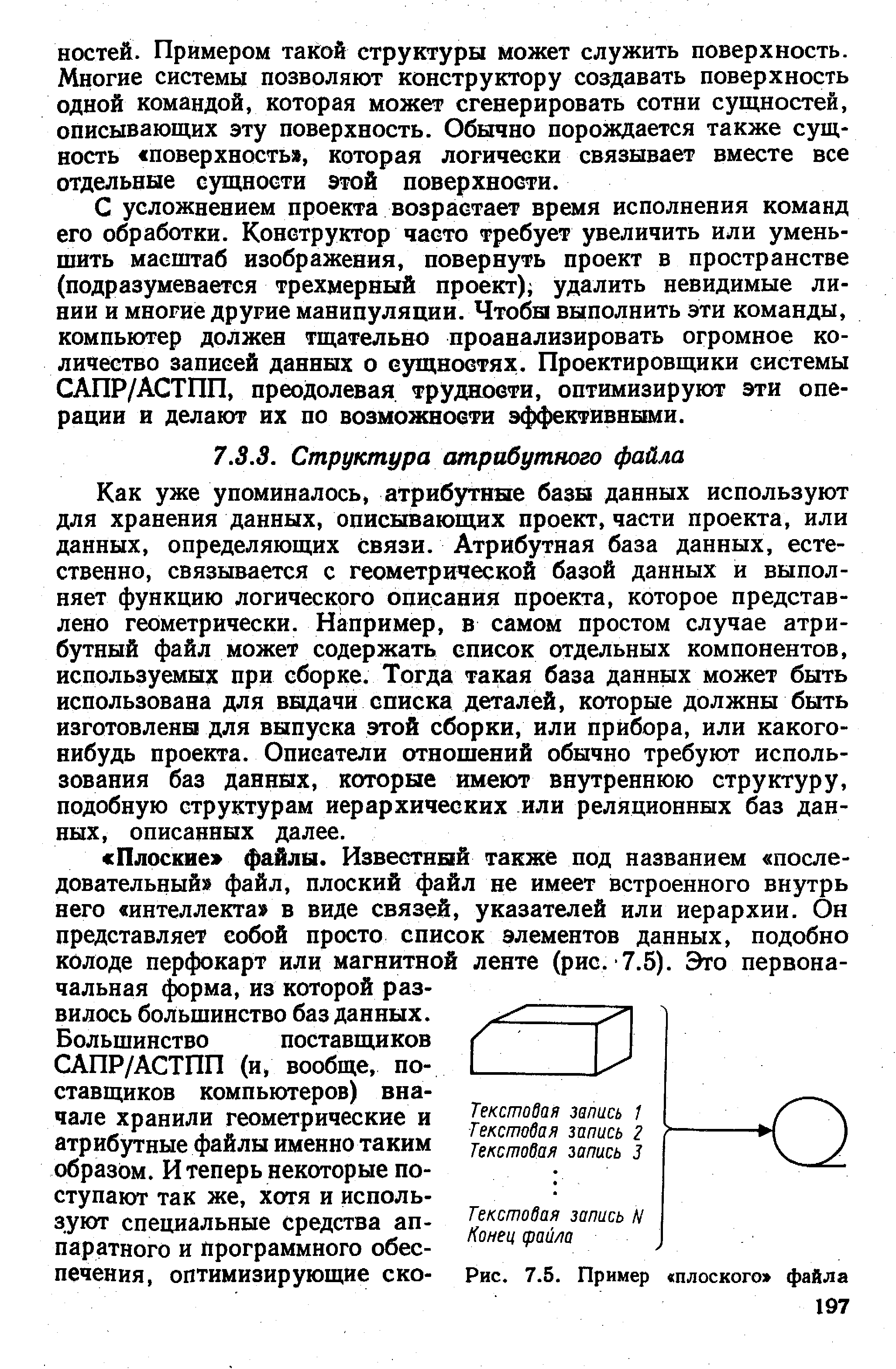 Как уже упоминалось, атрибутные базы данных используют для хранения данных, описывающих проект, части проекта, или данных, определяющих связи. Атрибутная база данных, естественно, связывается с геометрической базой данных и выполняет функцию логического описания проекта, которое представлено геометрически. Например, в самом простом случае атрибутный файл может содержать список отдельных компонентов, используемых при сборке. Тогда такая база данных может быть использована для выдачи списка деталей, которые должны быть изготовлены для выпуска этой сборки, или прибора, или какого-нибудь проекта. Описатели отношений обычно требуют использования баз данных, которые имеют внутреннюю структуру, подобную структурам иерархических или реляционных баз данных, описанных далее.
