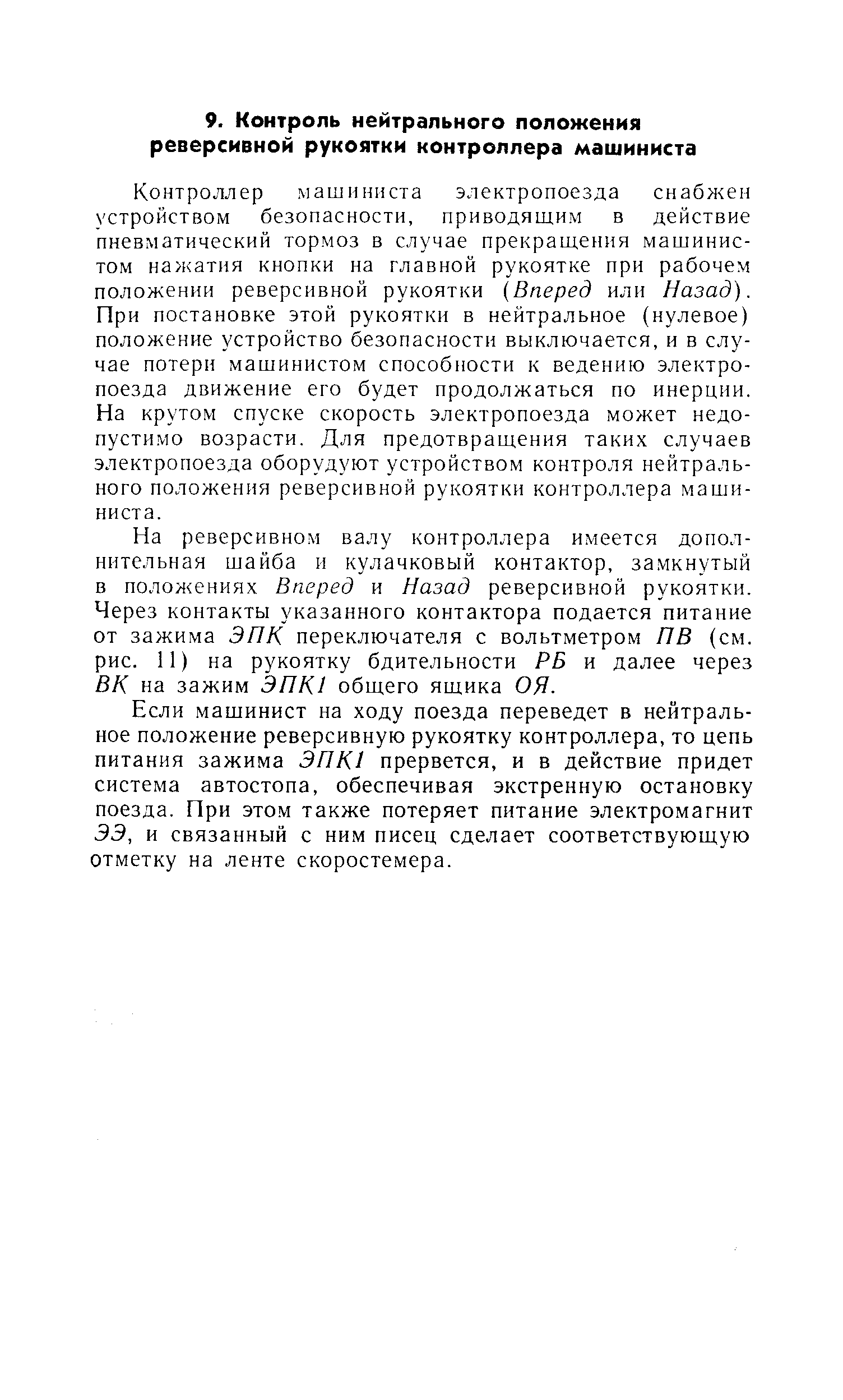 Контроллер машиниста электропоезда снабл ен устройством безопасности, приводящим в действие пневматический тормоз в случае прекращения машинистом нажатия кнопки на главной рукоятке при рабочем положении реверсивной рукоятки (Вперед или Назад). При постановке этой рукоятки в нейтральное (нулевое) положение устройство безопасности выключается, и в случае потерн машинистом способности к ведению электропоезда движение его будет продолжаться по инерции. На крутом спуске скорость электропоезда может недопустимо возрасти. Для предотвращения таких случаев электропоезда оборудуют устройством контроля нейтрального положения реверсивной рукоятки контроллера машиниста.
