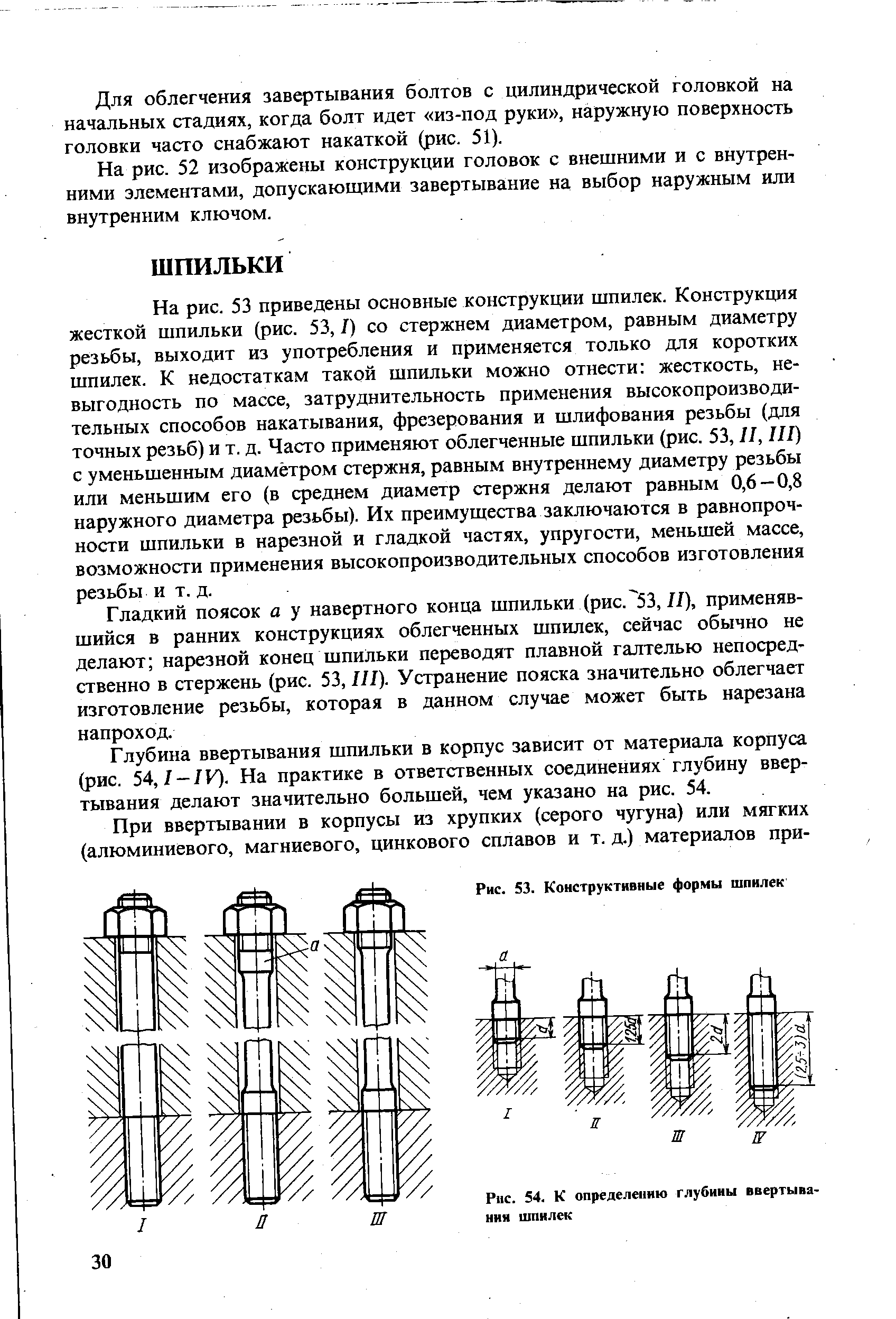 На рис. 53 приведены основные конструкции шпилек. Конструкция жесткой шпильки (рис. 53, /) со стержнем диаметром, равным диаметру резьбы, выходит из употребления и применяется только для коротких шпилек. К недостаткам такой шпильки можно отнести жесткость, невыгодность по массе, затруднительность применения высокопроизводительных способов накатывания, фрезерования и шлифования резьбы (для точных резьб) и т. д. Часто применяют облегченные шпильки (рис. 53, /I, III) с уменьшенным диаметром стержня, равным внутреннему диаметру резьбы или меньшим его (в среднем диаметр стержня делают равным 0,6-0,8 наружного диаметра резьбы). Их преимушества заключаются в равнопроч-ности шпильки в нарезной и гладкой частях, упругости, меньшей массе, возможности применения высокопроизводительных способов изготовления резьбы и т.д.
