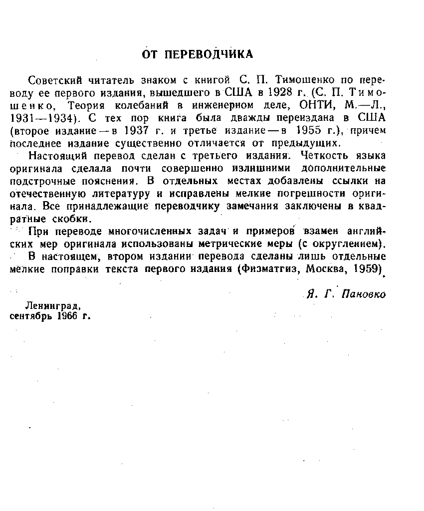 Советский читатель знаком с книгой С. П. Тимошенко по переводу ее первого издания, вышедшего в США в 1928 г. (С. П. Тн мо-шенко. Теория колебаний в инженерном деле, ОНТИ, М.—Л., 1931—1934). С тех пор книга была дважды переиздана в США (второе издание —в 1937 г. и третье издание —в 1955 г.), причем последнее издание существенно отличается от предыдущих.
