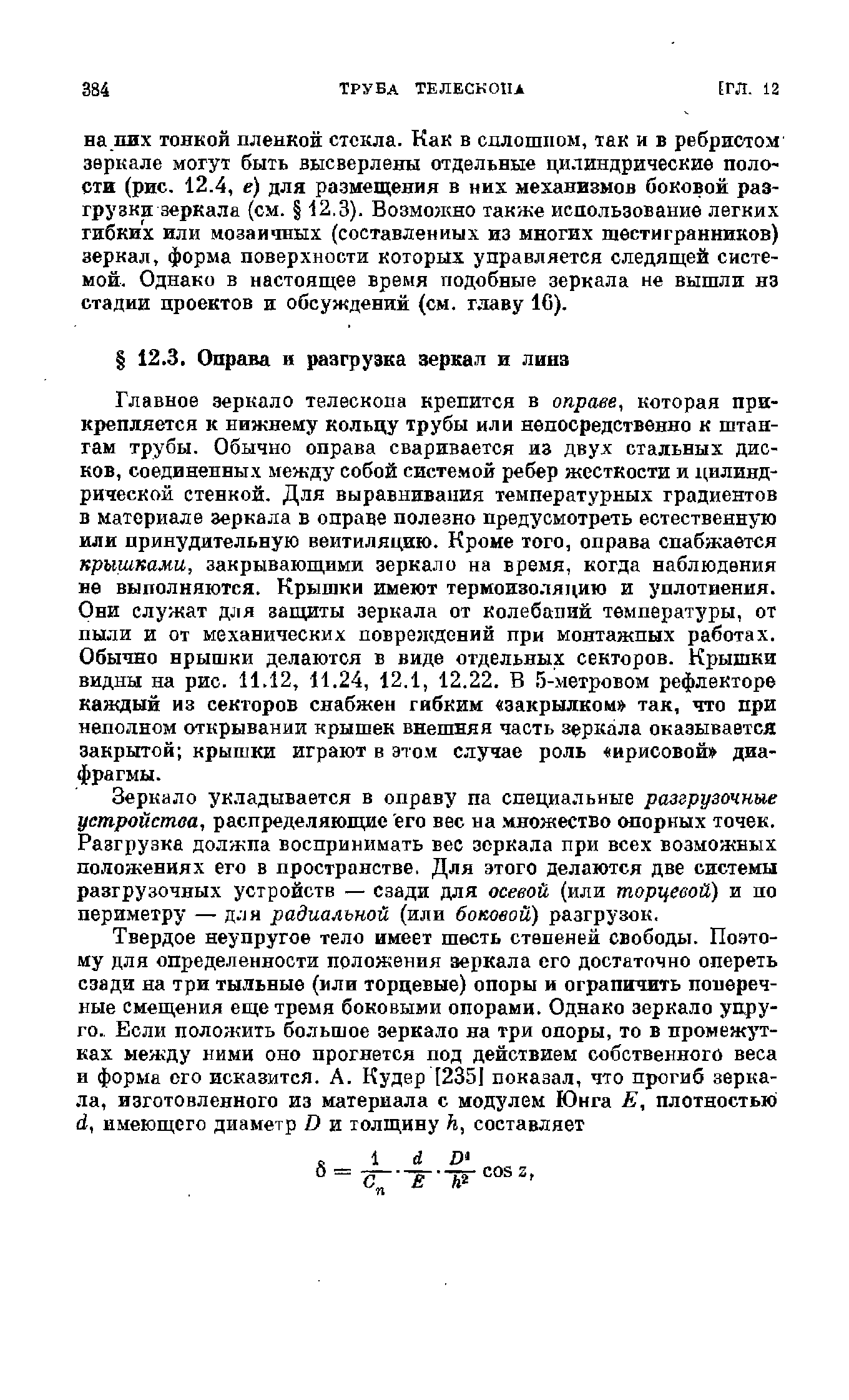 Главное зеркало телескопа крепится в вправе, которая прикрепляется к нижнему кольцу трубы или непосредственно к штангам трубы. Обычно оправа сваривается из двух стальных дисков, соединенных между собой систе.мой ребер жесткости и цилиндрической стенкой. Для выравнивания температурных градиентов в материале зеркала в оправе полезно предусмотреть естественную или принудительную вентиляцию. Кроме того, оправа снабжается крышками, закрывающими зеркало на время, когда наблюдения не выполняются. Крышки имеют термоизоляцию и уплотнения. Они служат для защиты зеркала от колебаний температуры, от пыли и от механических повреледений при монтажных работах. Обычно нрышки делаются в виде отдельных секторов. Крышки видны на рис. 11.12, 11.24, 12.1, 12.22. В. 5-метровом рефлекторе каждый из секторов снабжен гибким закрылком так, что при неполном открывании крышек внешняя часть зеркала оказывается закрытой крышки играют в этом случае роль ирисовой диафрагмы.
