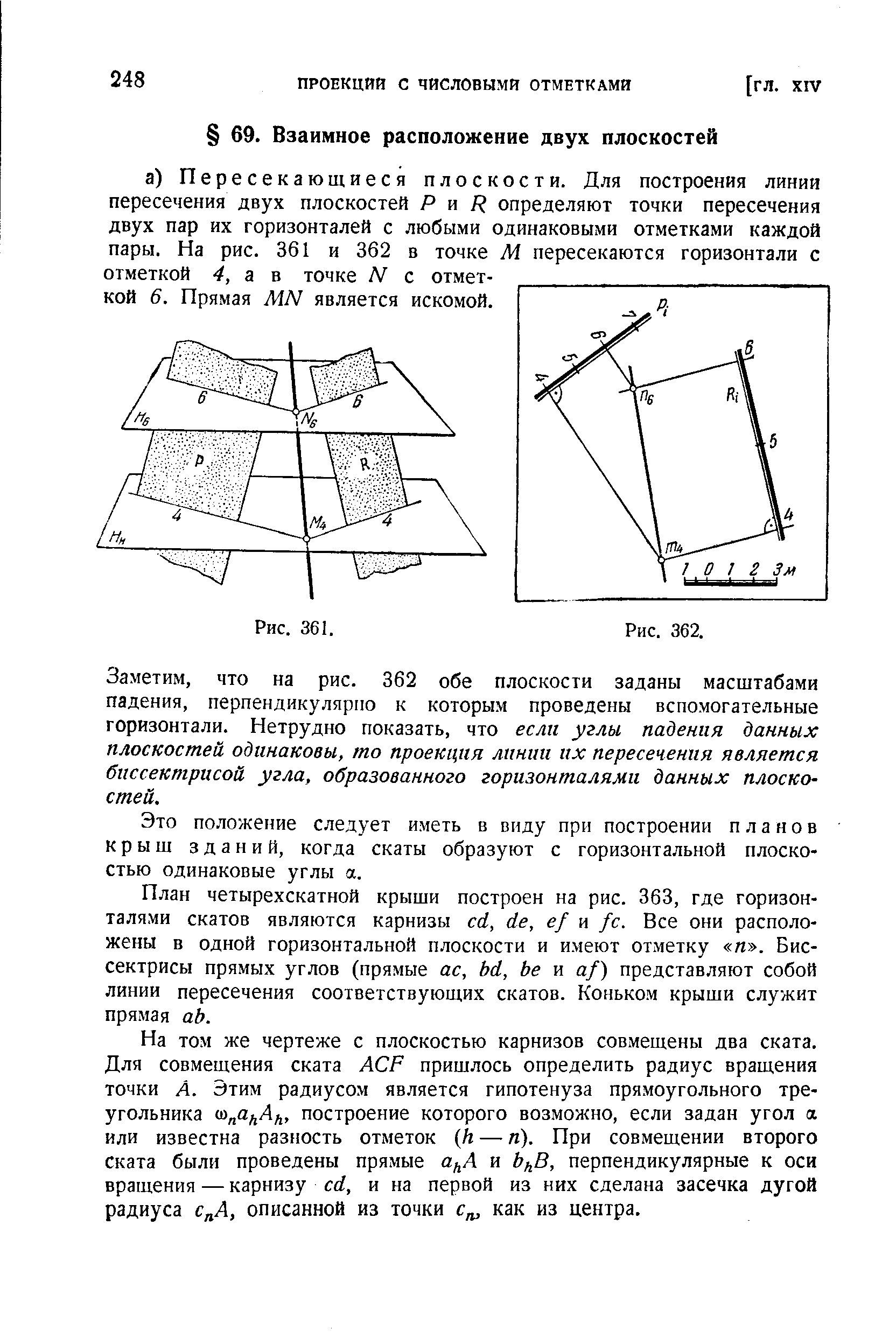 Заметим, что на рис. 362 обе плоскости заданы масштабами падения, перпендикулярно к которым проведены вспомогательные горизонтали. Нетрудно показать, что если углы падения данных плоскостей одинаковы, то проекция линии их пересечения является биссектрисой угла, образованного горизонталями данных плоскостей.
