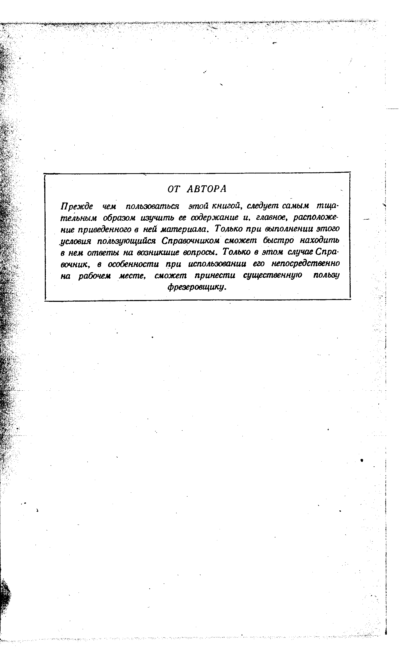 Прежде чем пользоваться этой книгой, следует самым тщательным образом изучить ее содержант и, главное, ратоложе-ние приведенного в ней материала. Только при выполнении этого условия пользующийся Справочником сможет быстро находить в нем ответы на возникшие вопросы. Только в этом случае Справочник, в особенности при использовании его непосредственно на рабочем месте, сможет принести существенную пользу фрезеровщику.
