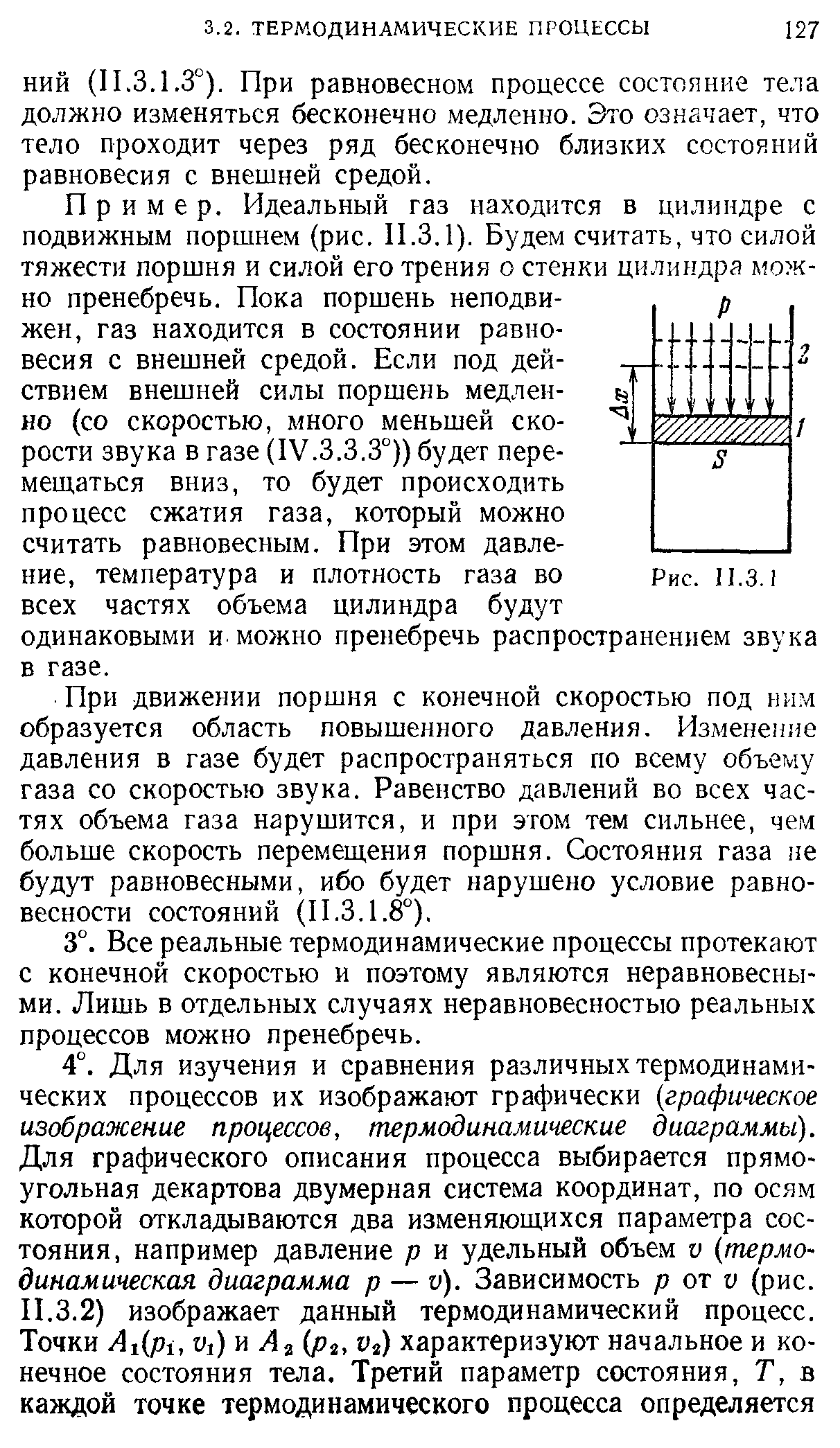 Пример. Идеальный газ находится в цилиндре с подвижным поршнем (рис. П.3.1). Будем считать, что силой тяжести поршня и силой его трения о стенки цилиндра можно пренебречь. Пока поршень неподвижен, газ находится в состоянии равновесия с внешней средой. Если под действием внешней силы поршень медлен- е но (со скоростью, много меньшей ско-рости звука в газе (IV.3.3.3°)) будет перемещаться вниз, то будет происходить процесс сжатия газа, который можно считать равновесным. При этом давление, температура и плотность газа во Рис. 11.3.1 всех частях объема цилиндра будут одинаковыми и можно пренебречь распространением звука в газе.
