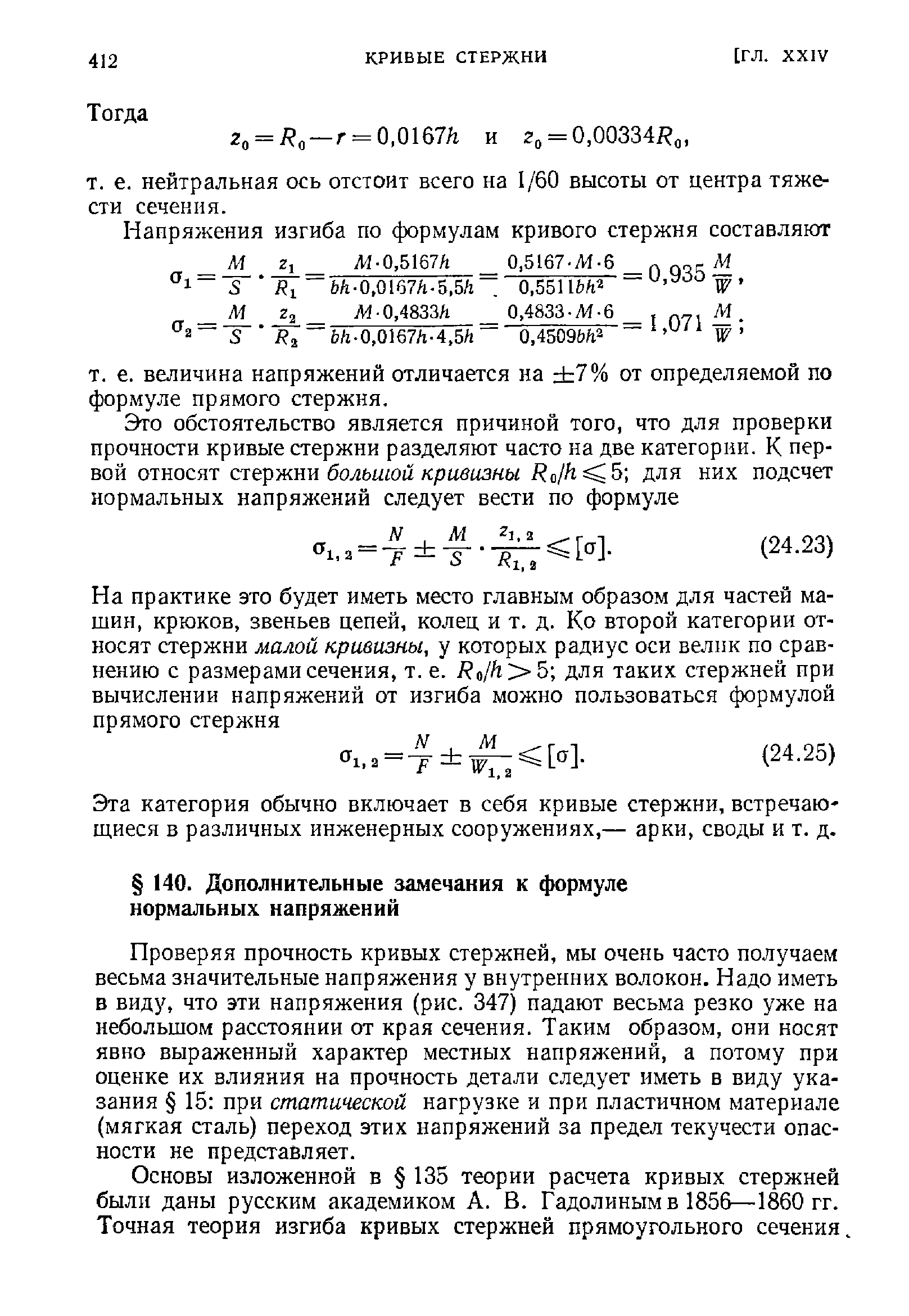 Проверяя прочность кривых стержней, мы очень часто получаем весьма значительные напряжения у внутренних волокон. Надо иметь в виду, что эти напряжения (рис. 347) падают весьма резко уже на небольшом расстоянии от края сечения. Таким образом, они носят явно выраженный характер местных напряжений, а потому при оценке их влияния на прочность детали следует иметь в виду указания 15 при статической нагрузке и при пластичном материале (мягкая сталь) переход этих напряжений за предел текучести опасности не представляет.
