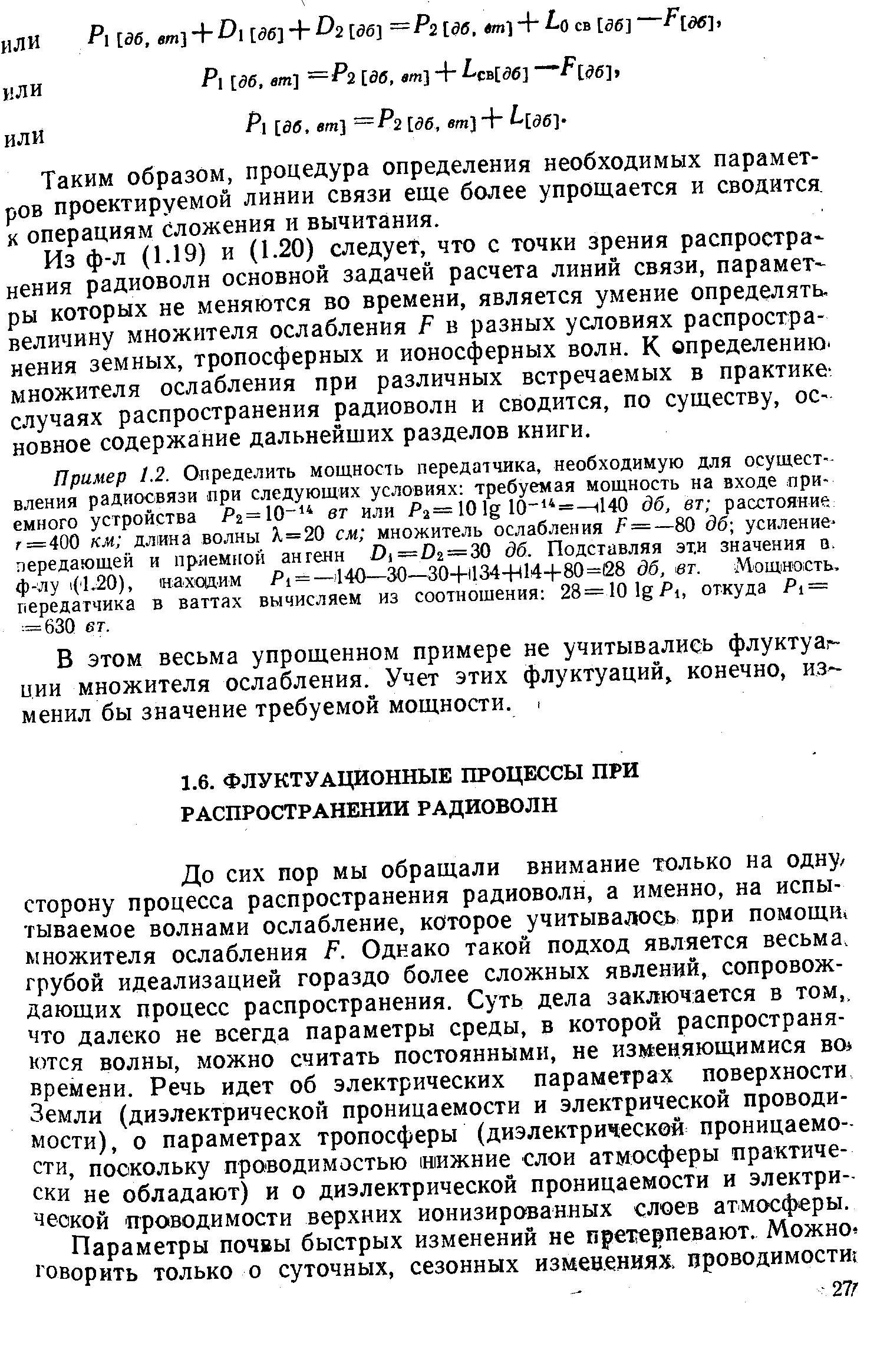 До сих пор мы обращали внимание только на одну/ сторону процесса распространения радиоволн, а именно, на испытываемое волнами ослабление, которое учитывалось ори помощи, множителя ослабления Р. Однако такой подход является весьма, грубой идеализацией гораздо более сложных явлений, сопровождающих процесс распространения. Суть дела заключается в том,, что далеко не всегда параметры среды, в которой распространяются волны, можно считать постоянными, не изменяющимися во времени. Речь идет об электрических параметрах поверхности Земли (диэлектрической проницаемости и электрической проводимости), о параметрах тропосферы (диэлектрической проницаемости, поскольку проводимостью мижние слои атмосферы практически не обладают) и о диэлектрической проницаемости и электрической етроводимости верхних ионизированных слоев атмосферы.
