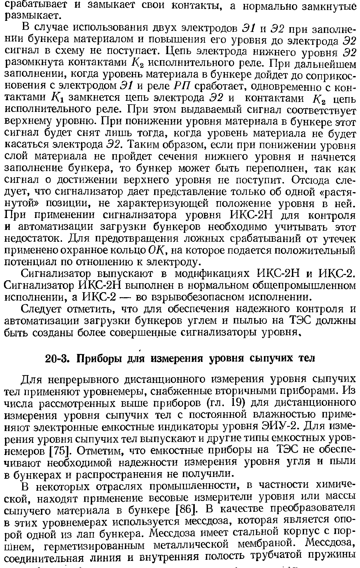 Для непрерывного дистанционного измерения уровня сыпучих тел применяют уровнемеры, снабженные вторичными приборами. Из числа рассмотренных выше приборов (гл. 19) для дистанционного измерения уровня сыпучих тел с постоянной влажностью применяют электронные емкостные индикаторы уровня ЭИУ-2. Для измерения уровня сыпучих тел выпускают и другие типы емкостных уровнемеров [75]. Отметим, что емкостные приборы на ТЭС не обеспечивают необходимой надежности измерения уровня угля и пыли в бункерах и распространения не получили.
