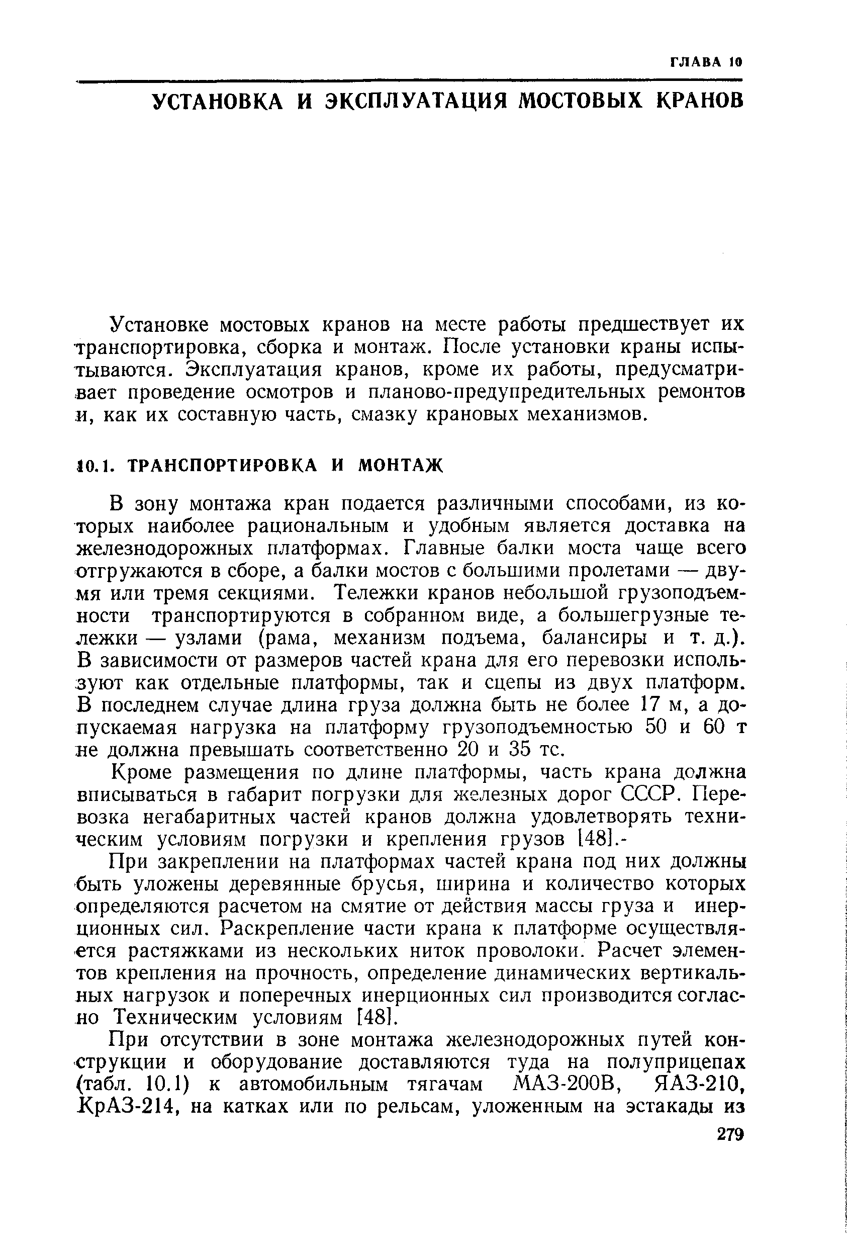 В зону монтажа кран подается различными способами, из которых наиболее рациональным и удобным является доставка на железнодорожных платформах. Главные балки моста чаще всего отгружаются в сборе, а балки мостов с большими пролетами — двумя или тремя секциями. Тележки кранов небольшой грузоподъемности транспортируются в собранном виде, а большегрузные тележки — узлами (рама, механизм подъема, балансиры и т. д.). В зависимости от размеров частей крана для его перевозки используют как отдельные платформы, так и сцепы из двух платформ. В последнем случае длина груза должна быть не более 17 м, а допускаемая нагрузка на платформу грузоподъемностью 50 и 60 т не должна превышать соответственно 20 и 35 тс.
