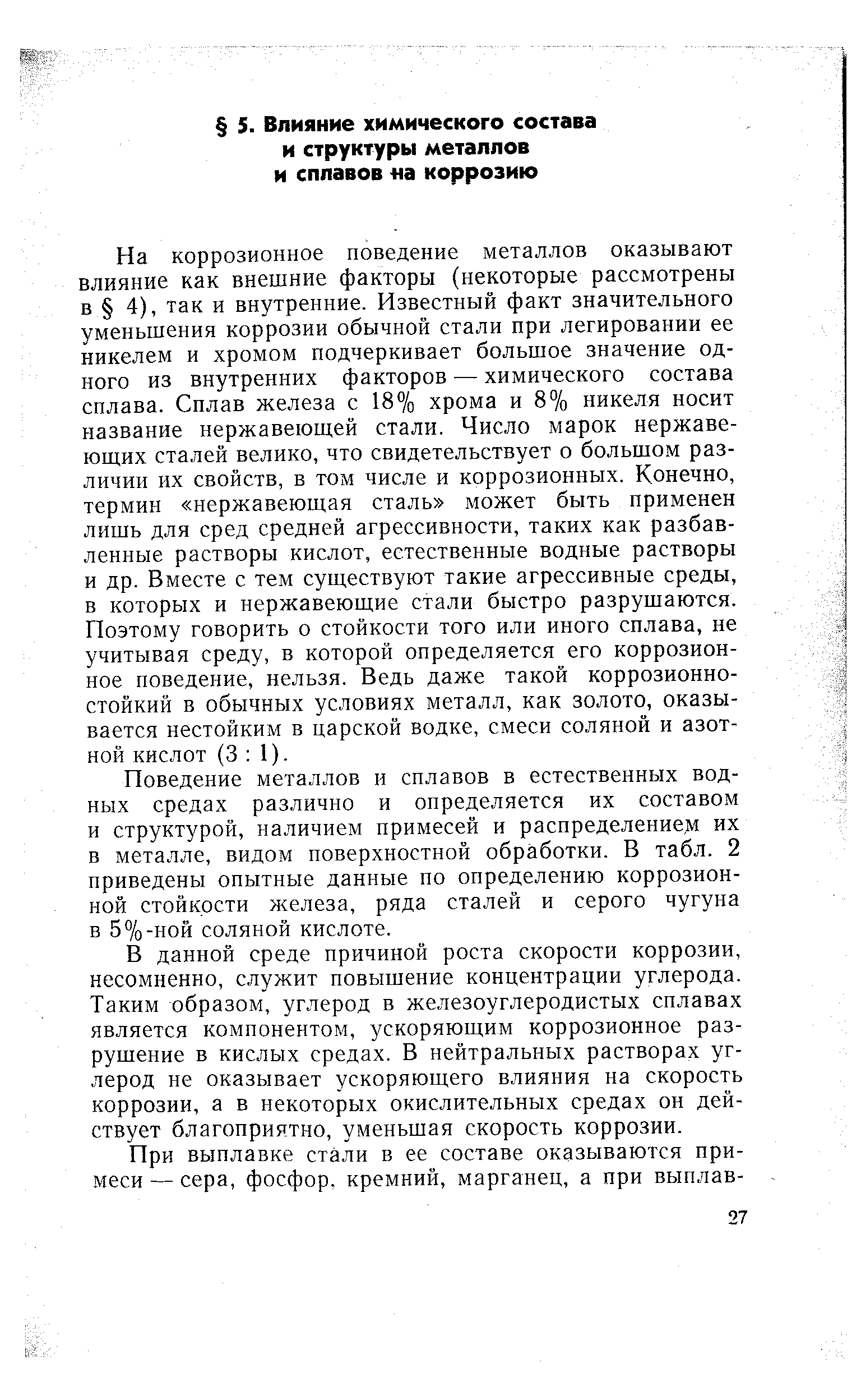 На коррозионное поведение металлов оказывают влияние как внешние факторы (некоторые рассмотрены в 4), так и внутренние. Известный факт значительного уменьшения коррозии обычной стали при легировании ее никелем и хромом подчеркивает большое значение одного из внутренних факторов — химического состава сплава. Сплав железа с 18% хрома и 8% никеля носит название нержавеющей стали. Число марок нержавеющих сталей велико, что свидетельствует о большом различии их свойств, в том числе и коррозионных. Конечно, термин нержавеющая сталь может быть применен лишь для сред средней агрессивности, таких как разбавленные растворы кислот, естественные водные растворы и др. Вместе с тем существуют такие агрессивные среды, в которых и нержавеющие стали быстро разрушаются. Поэтому говорить о стойкости того или иного сплава, не учитывая среду, в которой определяется его коррозионное поведение, нельзя. Ведь даже такой коррозионно-стойкий в обычных условиях металл, как золото, оказывается нестойким в царской водке, смеси соляной и азотной кислот (3 1).
