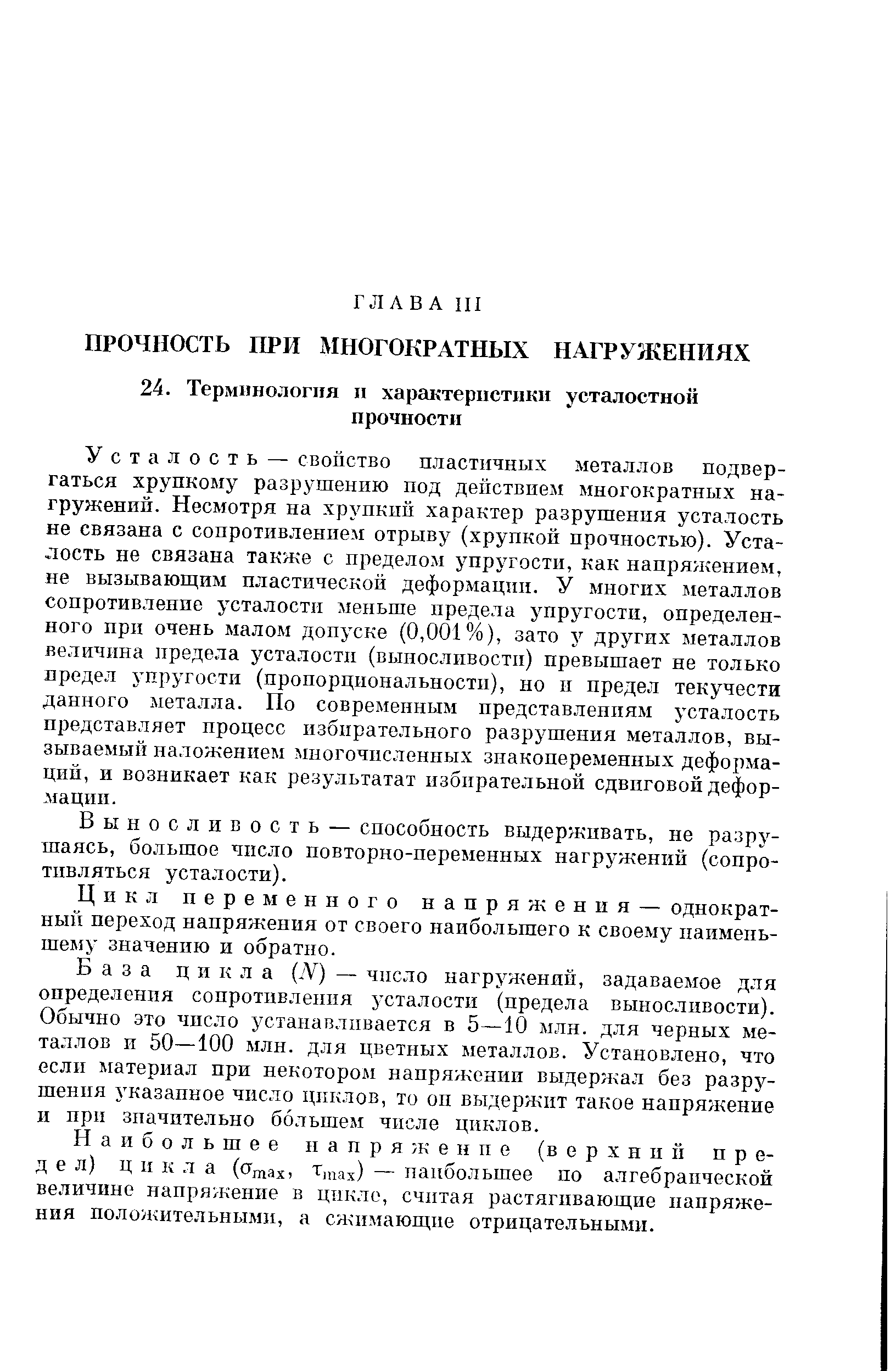 Усталость — свойство пластичных металлов подвергаться хрупкому разрушению под действием многократных нагружений. Несмотря на хрупкий характер разрушения усталость не связана с сопротивлением отрыву (хрупкой прочностью). Усталость не связана также с пределом упругости, как напряжением, не вызывающим пластической деформации. У многих металлов сопротивление усталости меньше предела упругости, определенного при очень малом допуске (0,001%), зато у других металлов величина предела усталости (вьшослнвостп) превышает не только предел упругости (пропорциональности), но и предел текучести данного металла. По современным представлениям усталость представляет процесс избирательного разрушения металлов, вызываемый наложением многочисленных знакопеременных деформаций, и возникает как результата избирательной сдвиговой деформации.
