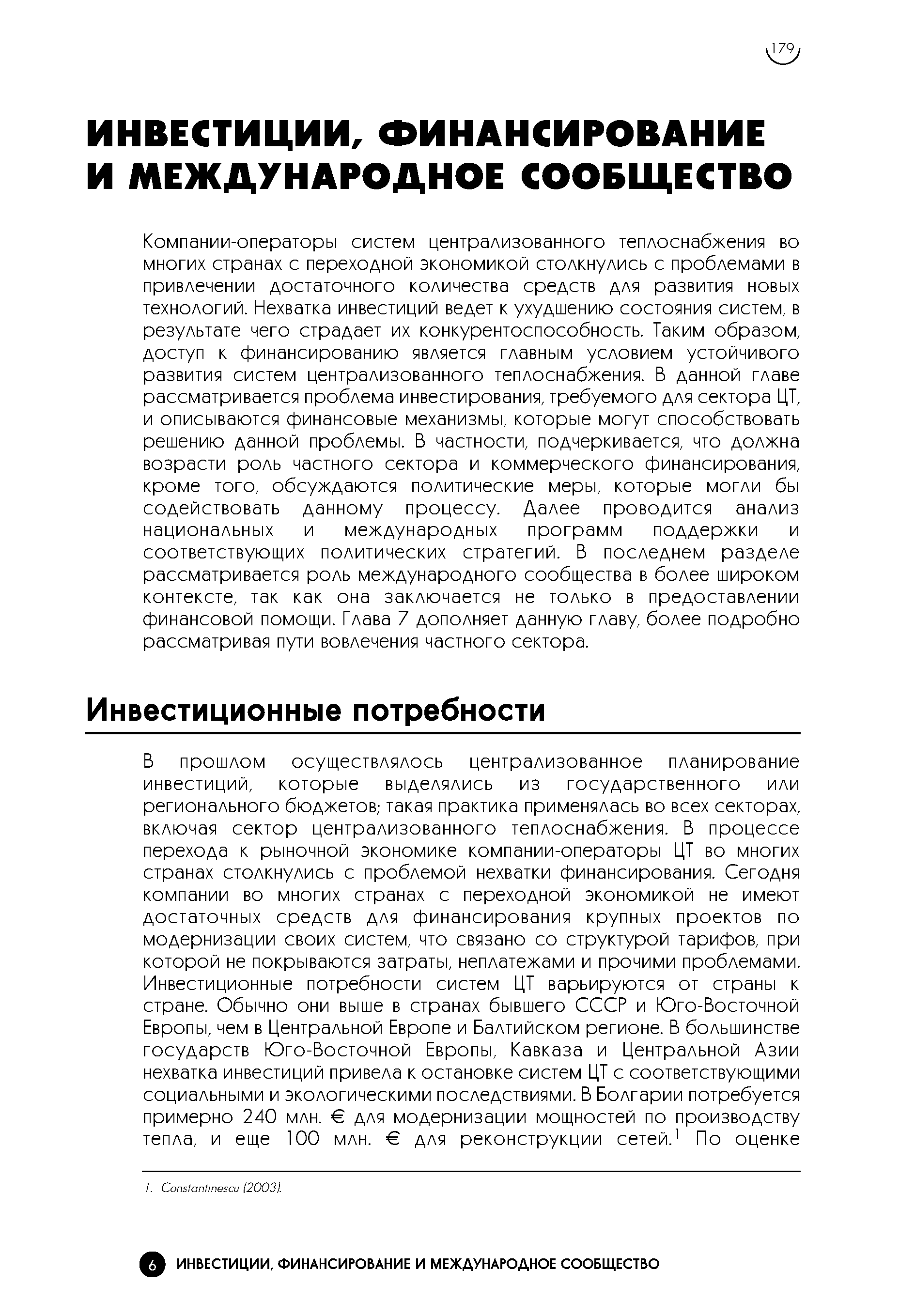 Компании-операторы систем централизованного теплоснабжения во многих странах с переходной экономикой столкнулись с проблемами в привлечении достаточного количества средств для развития новых технологий. Нехватка инвестиций ведет к ухудшению состояния систем, в результате чего страдает их конкурентоспособность. Таким образом, доступ к финансированию является главным условием устойчивого развития систем централизованного теплоснабжения. В данной главе рассматривается проблема инвестирования, требуемого для сектора ЦТ, и описываются финансовые механизмы, которые могут способствовать решению данной проблемы. В частности, подчеркивается, что должна возрасти роль частного сектора и коммерческого финансирования, кроме того, обсуждаются политические меры, которые могли бы содействовать данному процессу. Далее проводится анализ национальных и международных программ поддержки и соответствующих политических стратегий. В последнем разделе рассматривается роль международного сообщества в более широком контексте, так как она заключается не только в предоставлении финансовой помощи. Глава 7 дополняет данную главу, более подробно рассматривая пути вовлечения частного сектора.
