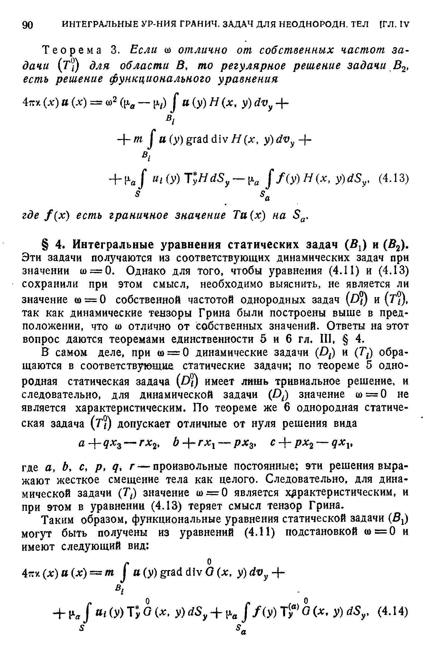 Эти задачи получаются из соответствующих динамических задач при значении ш = 0. Однако для того, чтобы уравнения (4.11) и (4.13) сохранили при этом смысл, необходимо выяснить, не является ли значение ш = О собственной частотой однородных задач (D ) и Т%, так как динамические тензоры Грина были построены выше в предположении, что ш отлично от собственных значений. Ответы на этот вопрос даются теоремами единственности 5 и 6 гл. III, 4.
