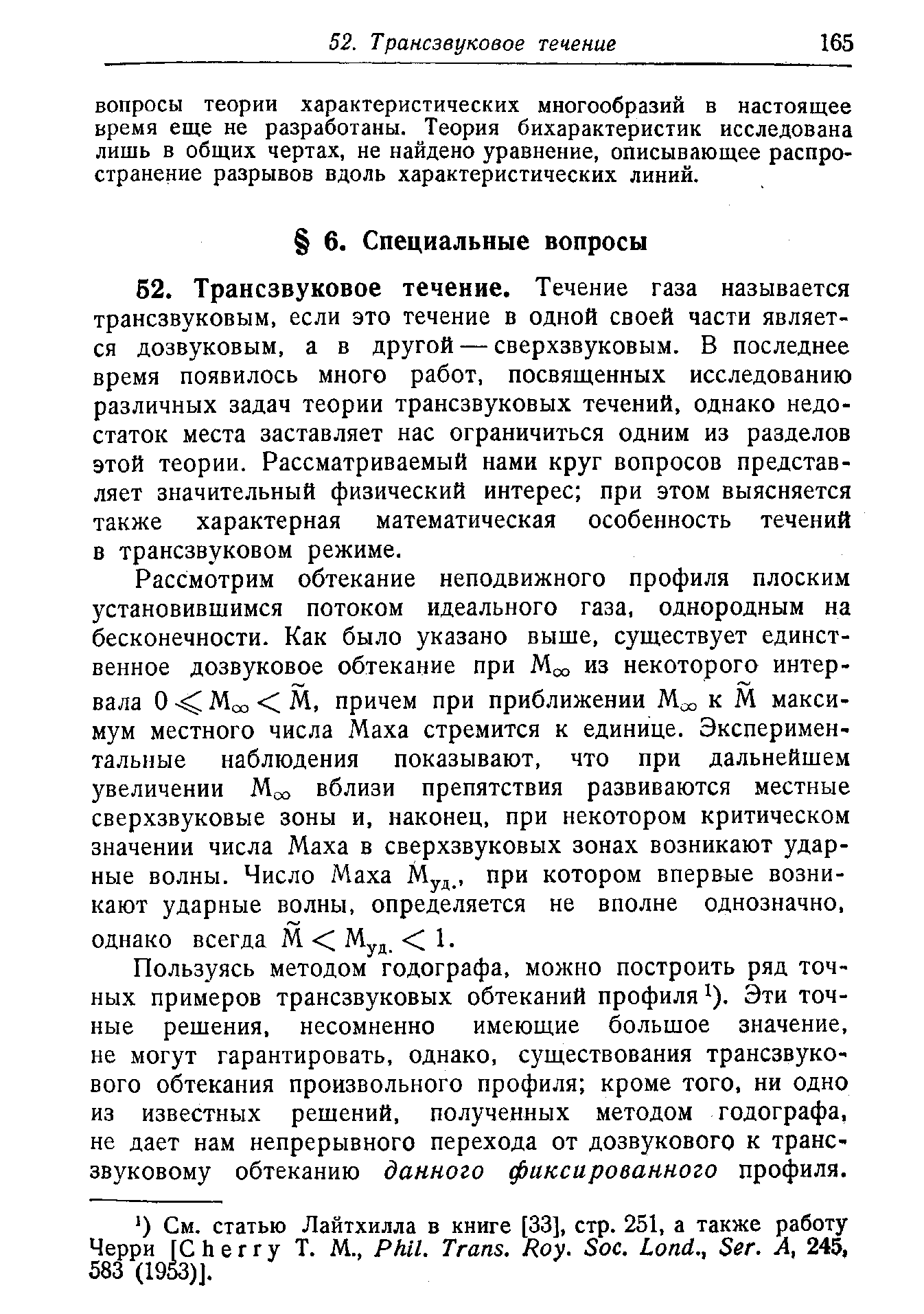 Трансзвуковое течение. Течение газа называется трансзвуковым, если это течение в одной своей части является дозвуковым, а в другой — сверхзвуковым. В последнее время появилось много работ, посвященных исследованию различных задач теории трансзвуковых течений, однако недостаток места заставляет нас ограничиться одним из разделов этой теории. Рассматриваемый нами круг вопросов представляет значительный физический интерес при этом выясняется также характерная математическая особенность течений в трансзвуковом режиме.
