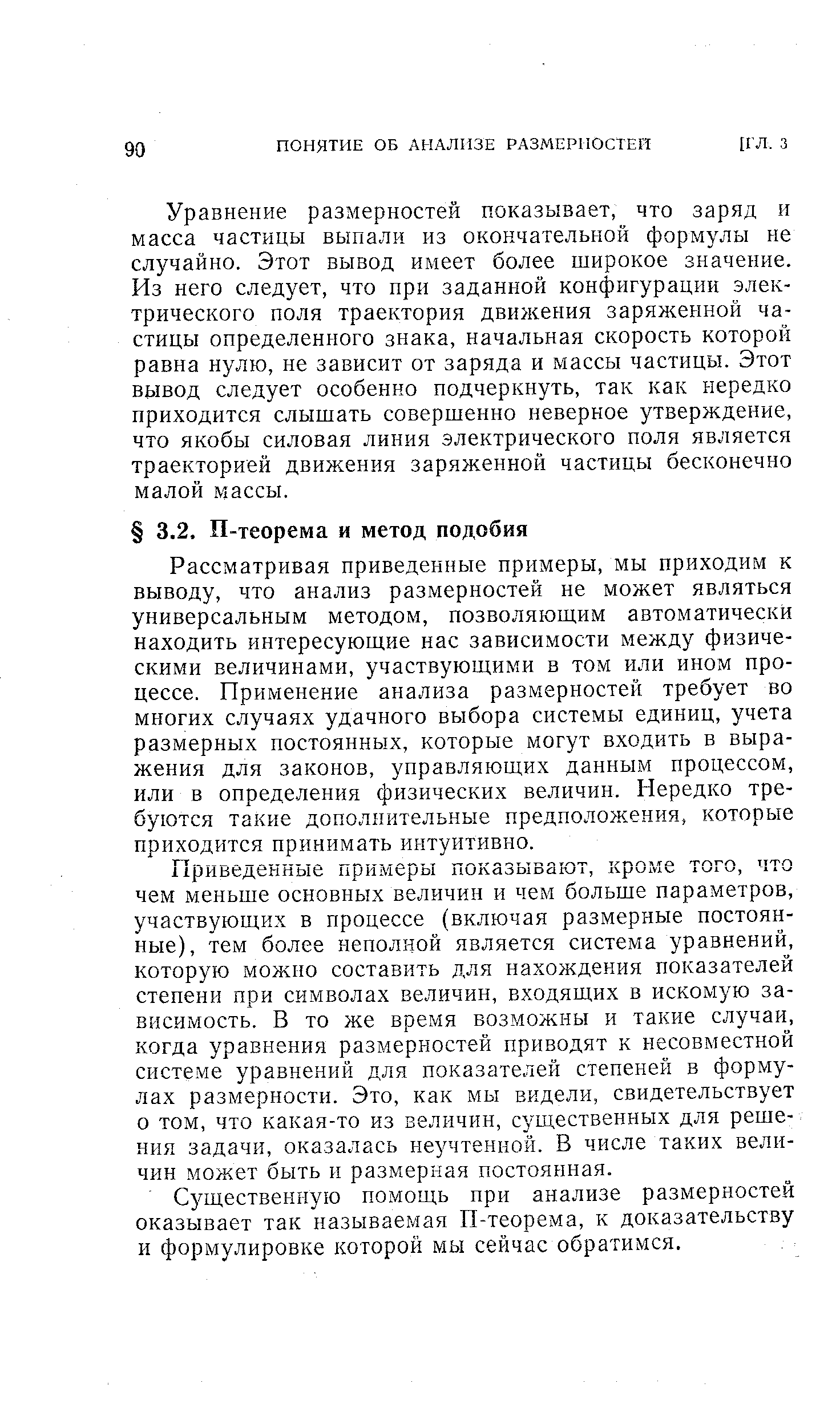 Рассматривая приведенные примеры, мы приходим к выводу, что анализ размерностей не может являться универсальным методом, позволяюшим автоматически находить интересующие нас зависимости между физическими величинами, участвующими в том или ином процессе. Применение анализа размерностей требует во многих случаях удачного выбора системы единиц, учета размерных постоянных, которые могут входить в выражения для законов, управляющих данным процессом, или в определения физических величин. Нередко требуются такие дополнительные предположения, которые приходится принимать интуитивно.
