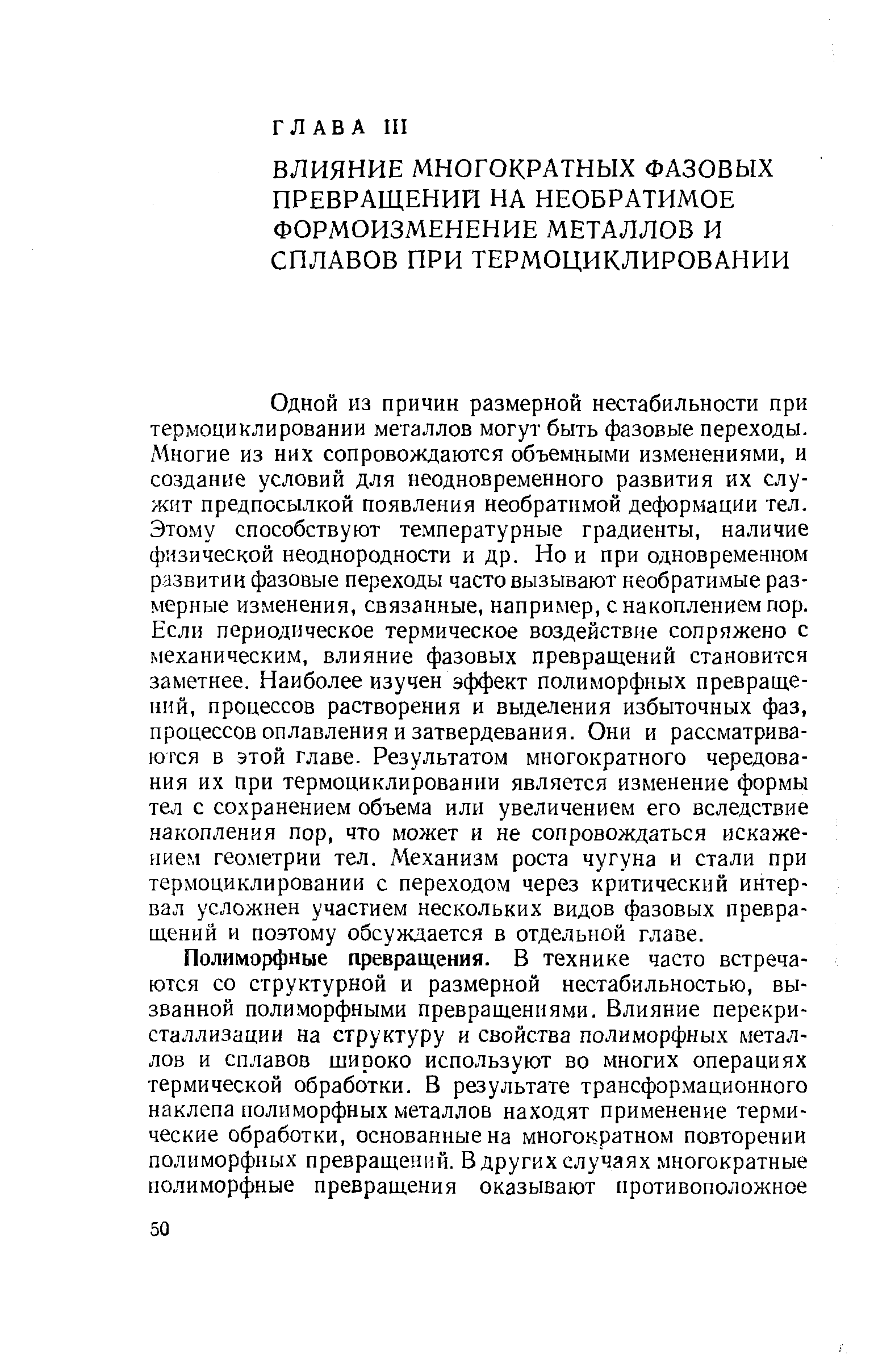 Одной из причин размерной нестабильности при термоциклировании металлов могут быть фазовые переходы. Многие из них сопровождаются объемными изменениями, и создание условий для неодновременного развития их служит предпосылкой появления необратимой деформации тел. Этому способствуют температурные градиенты, наличие физической неоднородности и др. Но и при одновременном развитии фазовые переходы часто вызывают необратимые размерные изменения, связанные, например, с накоплением пор. Если периодическое термическое воздействие сопряжено с механическим, влияние фазовых превращений становится заметнее. Наиболее изучен эффект полиморфных превращений, процессов растворения и выделения избыточных фаз, процессов оплавления и затвердевания. Они и рассматриваются в этой главе. Результатом многократного чередования их при термоциклировании является изменение формы тел с сохранением объема или увеличением его вследствие накопления пор, что может и не сопровождаться искажением геометрии тел. Механизм роста чугуна и стали при термоциклировании с переходом через критический интервал усложнен участием нескольких видов фазовых превращений и поэтому обсуждается в отдельной главе.
