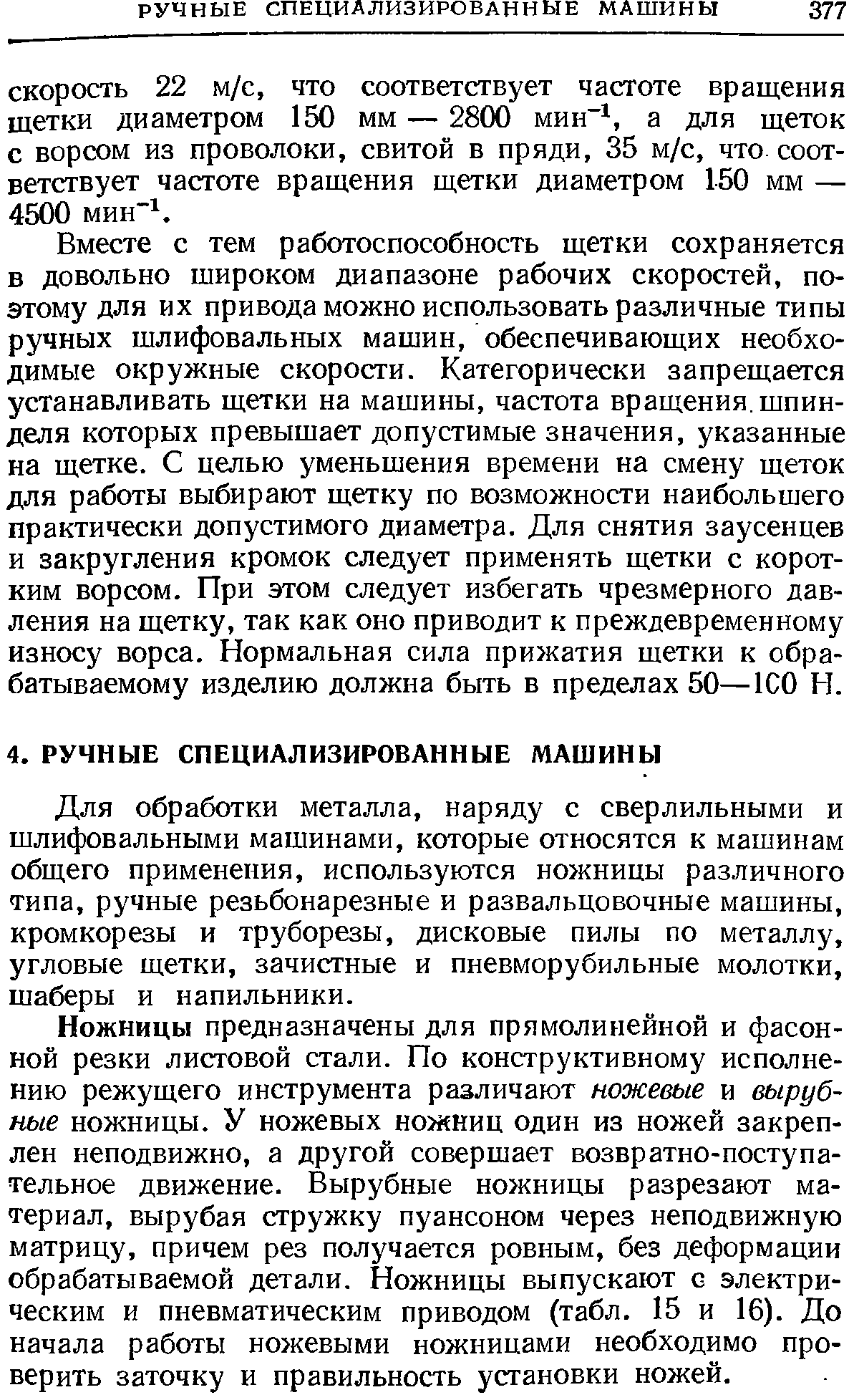 Вместе с тем работоспособность щетки сохраняется в довольно широком диапазоне рабочих скоростей, поэтому для их привода можно использовать различные типы ручных шлифовальных машин, обеспечивающих необходимые окружные скорости. Категорически запрещается устанавливать щетки на машины, частота вращения, шпинделя которых превышает допустимые значения, указанные на щетке. С целью уменьшения времени на смену щеток для работы выбирают щетку по возможности наибольшего практически допустимого диаметра. Для снятия заусенцев и закругления кромок следует применять щетки с коротким ворсом. При этом следует избегать чрезмерного давления на щетку, так как оно приводит к преждевременному износу ворса. Нормальная сила прижатия щетки к обрабатываемому изделию должна быть в пределах 50—1С0 И.
