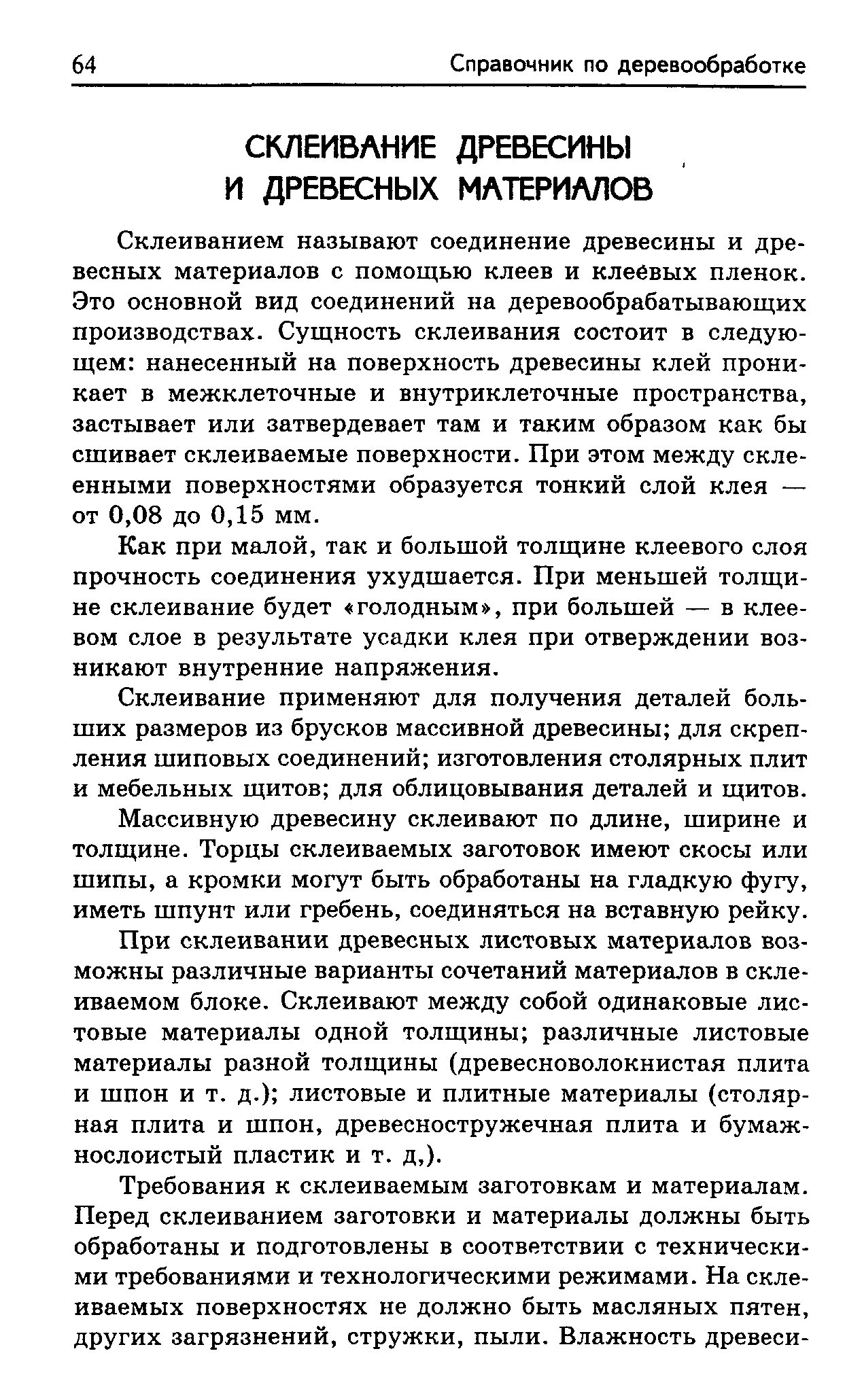 Склеиванием называют соединение древесины и древесных материалов с помощью клеев и клеевых пленок. Это основной вид соединений на деревообрабатывающих производствах. Сущность склеивания состоит в следующем нанесенный на поверхность древесины клей проникает в межклеточные и внутриклеточные пространства, застывает или затвердевает там и таким образом как бы сшивает склеиваемые поверхности. При этом между склеенными поверхностями образуется тонкий слой клея — от 0,08 до 0,15 мм.
