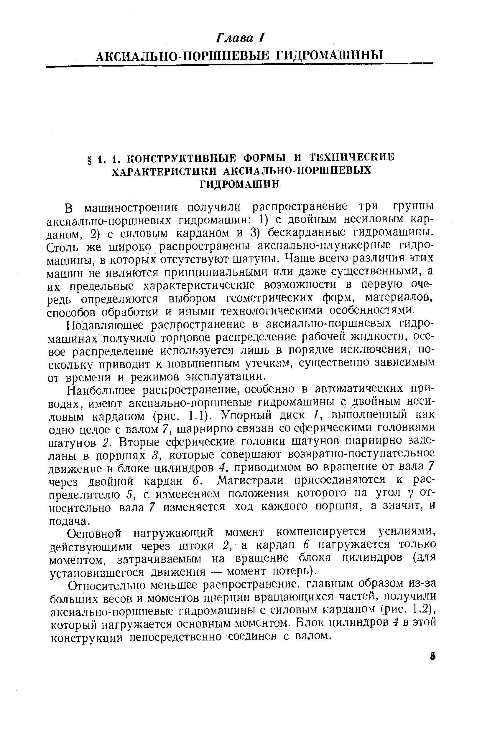 В машиностроении получили распространение три группы аксиально-поршневых гидромашин I) с двойным несиловым карданом, 2) с силовым карданом и 3) бескарданные гидромашины. Столь же широко распространены аксиально-плунжерные гидромашины, в которых отсутствуют шатуны. Чаще всего различия этих машин не являются принципиальными или даже существенными, а их предельные характеристические возможности в первую очередь определяются выбором геометрических форм, материалов, способов обработки и иными технологическими особенностями.
