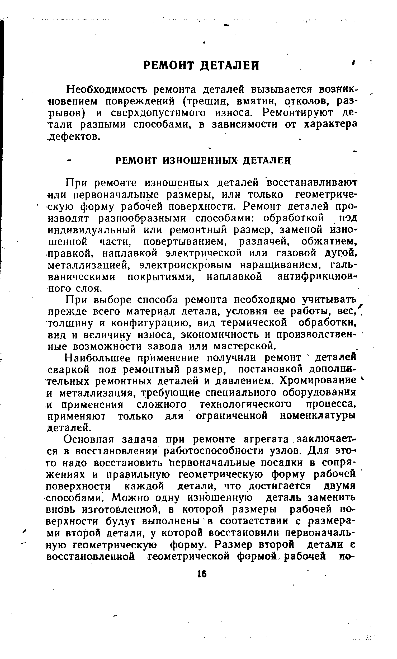 При ремонте изношенных деталей восстанавливают или первоначальные размеры, или только геометрическую форму рабочей поверхности. Ремонт деталей производят разнообразными способами обработкой под индивидуальный или ремонтный размер, заменой изношенной части, повертыванием, раздачей, обжатием, правкой, наплавкой электрической или газовой дугой, металлизацией, электроискровым наращиванием, гальваническими покрытиями, наплавкой антифрикционного слоя.
