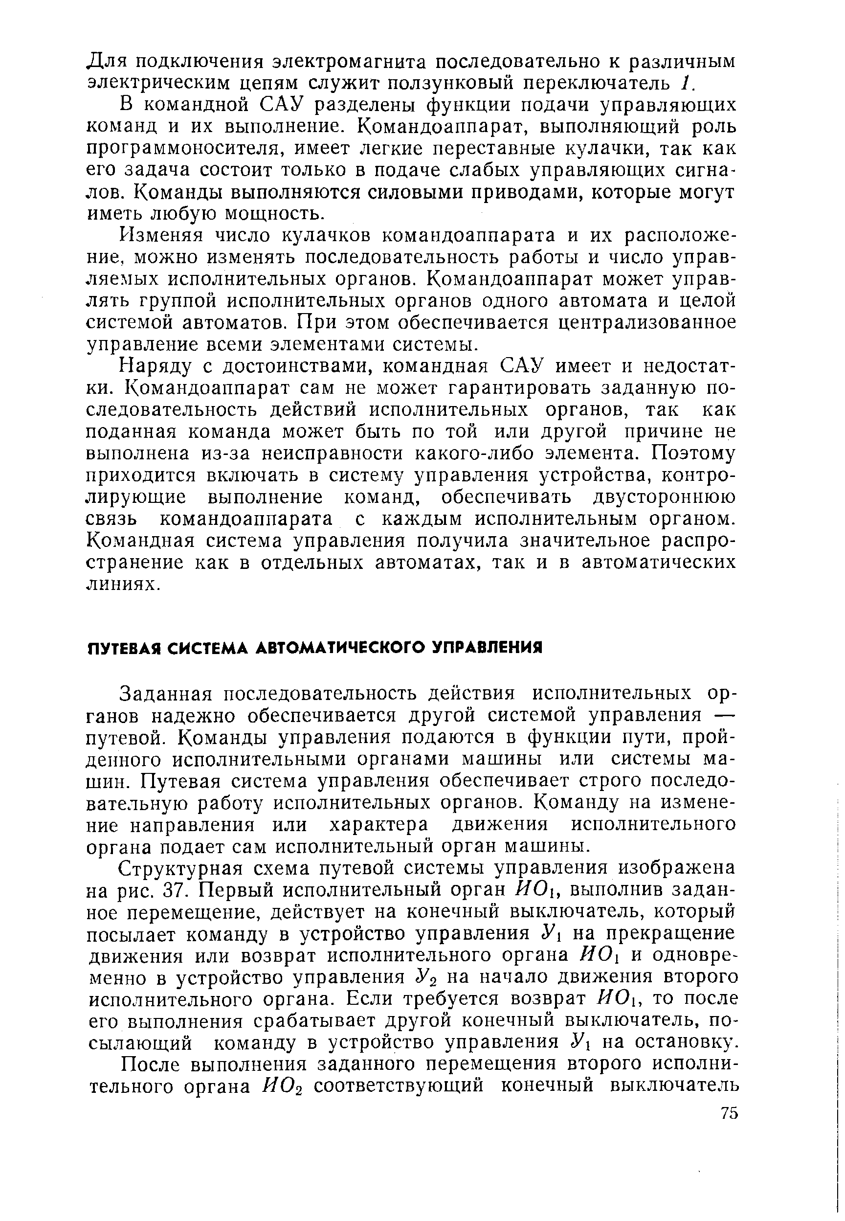 Заданная последовательность действия исполнительных органов надежно обеспечивается другой системой управления — путевой. Команды управления подаются в функции пути, пройденного исполнительными органами мащины или системы ма-щин. Путевая система управления обеспечивает строго последовательную работу исполнительных органов. Команду на изменение направления или характера движения исполнительного органа подает сам исполнительный орган машины.
