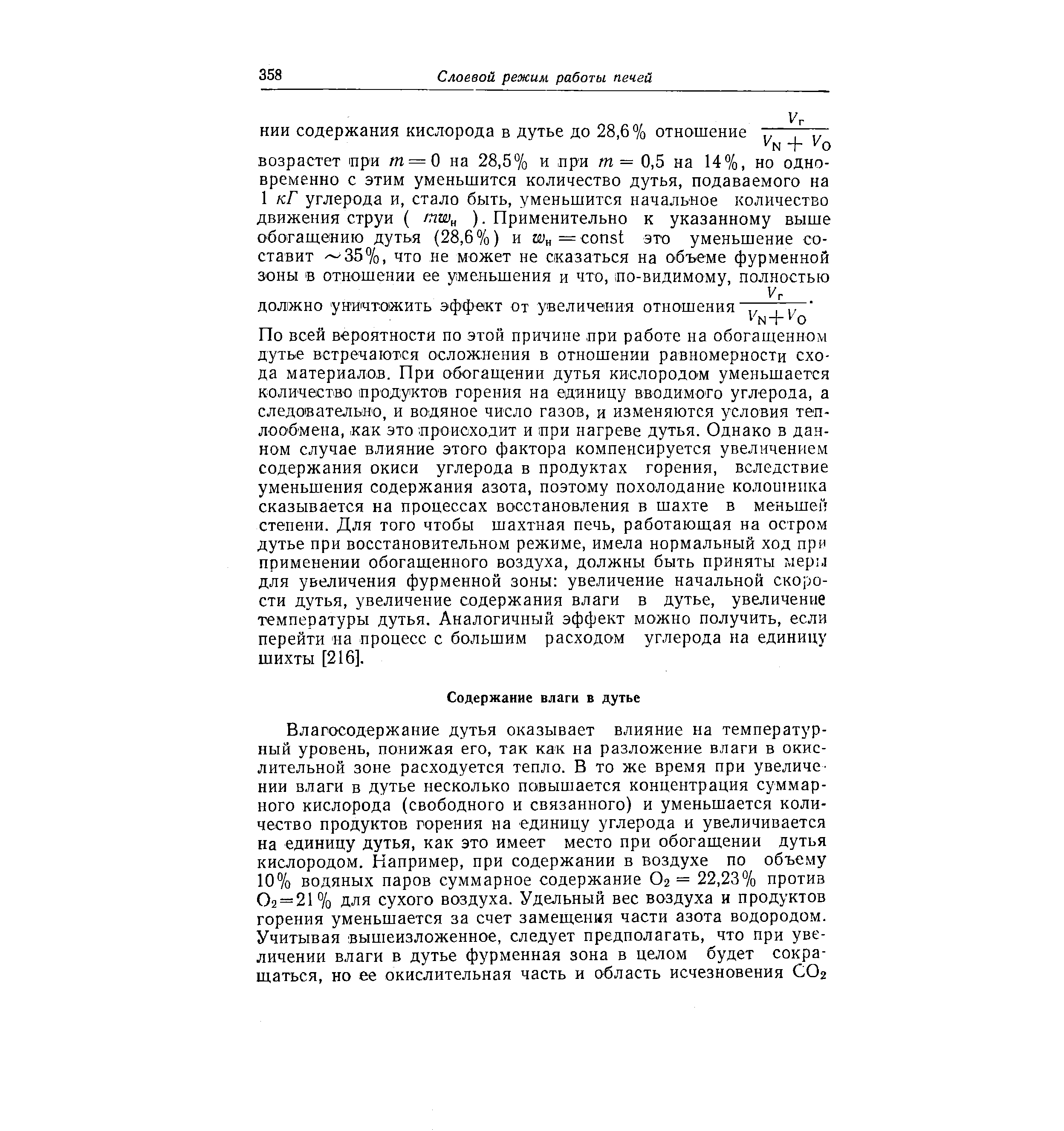 По всей вероятности по этой причине при работе на обогащенном дутье встречаются осложнения в отношении равномерности схода материалов. При обогащении дутья кислородом уменьшается количество продуктов горения на единицу вводимото углерода, а следовательно, и водяное число газов, и изменяются условия теплообмена, как это происходит и при нагреве дутья. Однако в данном случае влияние этого фактора компенсируется увеличением содержания окиси углерода в продуктах горения, вследствие уменьшения содержания азота, поэтому похолодание колошника сказывается на процессах восстановления в шахте в меньшей степени. Для того чтобы шахтная печь, работающая на остром дутье при восстановительном режиме, имела нормальный ход при применении обогащенного воздуха, должны быть приняты мерм для увеличения фурменной зоны увеличение начальной скорости дутья, увеличение содержания влаги в дутье, увеличение температуры дутья. Аналогичный эффект можно получить, если перейти а процесс с большим расходом углерода на единицу шихты [216].
