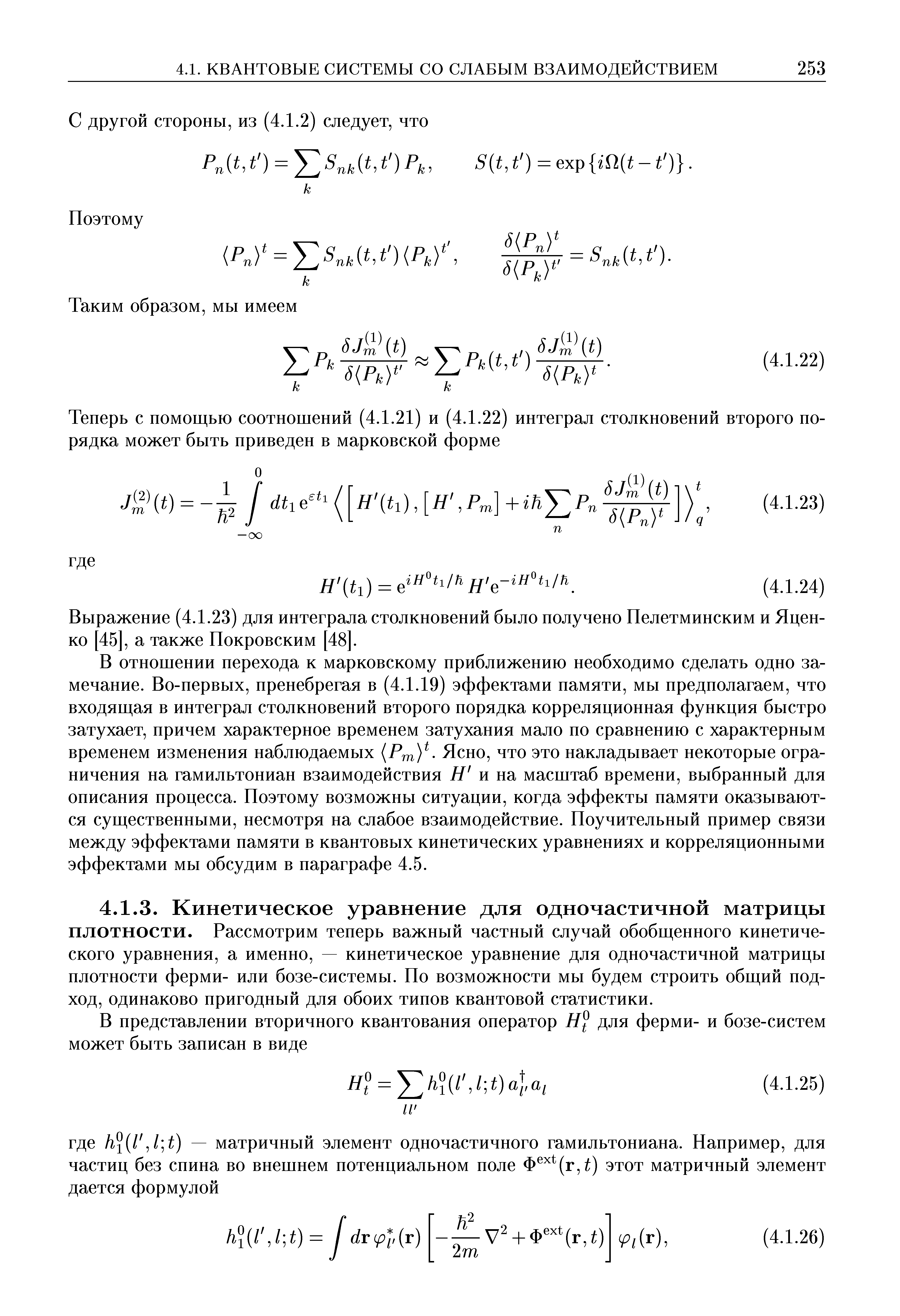 В отношении перехода к марковскому приближению необходимо сделать одно замечание. Во-первых, пренебрегая в (4.1.19) эффектами памяти, мы предполагаем, что входящая в интеграл столкновений второго порядка корреляционная функция быстро затухает, причем характерное временем затухания мало по сравнению с характерным временем изменения наблюдаемых РтУ- Ясно, что это накладывает некоторые ограничения на гамильтониан взаимодействия Н и на масштаб времени, выбранный для описания процесса. Поэтому возможны ситуации, когда эффекты памяти оказываются существенными, несмотря на слабое взаимодействие. Поучительный пример связи между эффектами памяти в квантовых кинетических уравнениях и корреляционными эффектами мы обсудим в параграфе 4.5.
