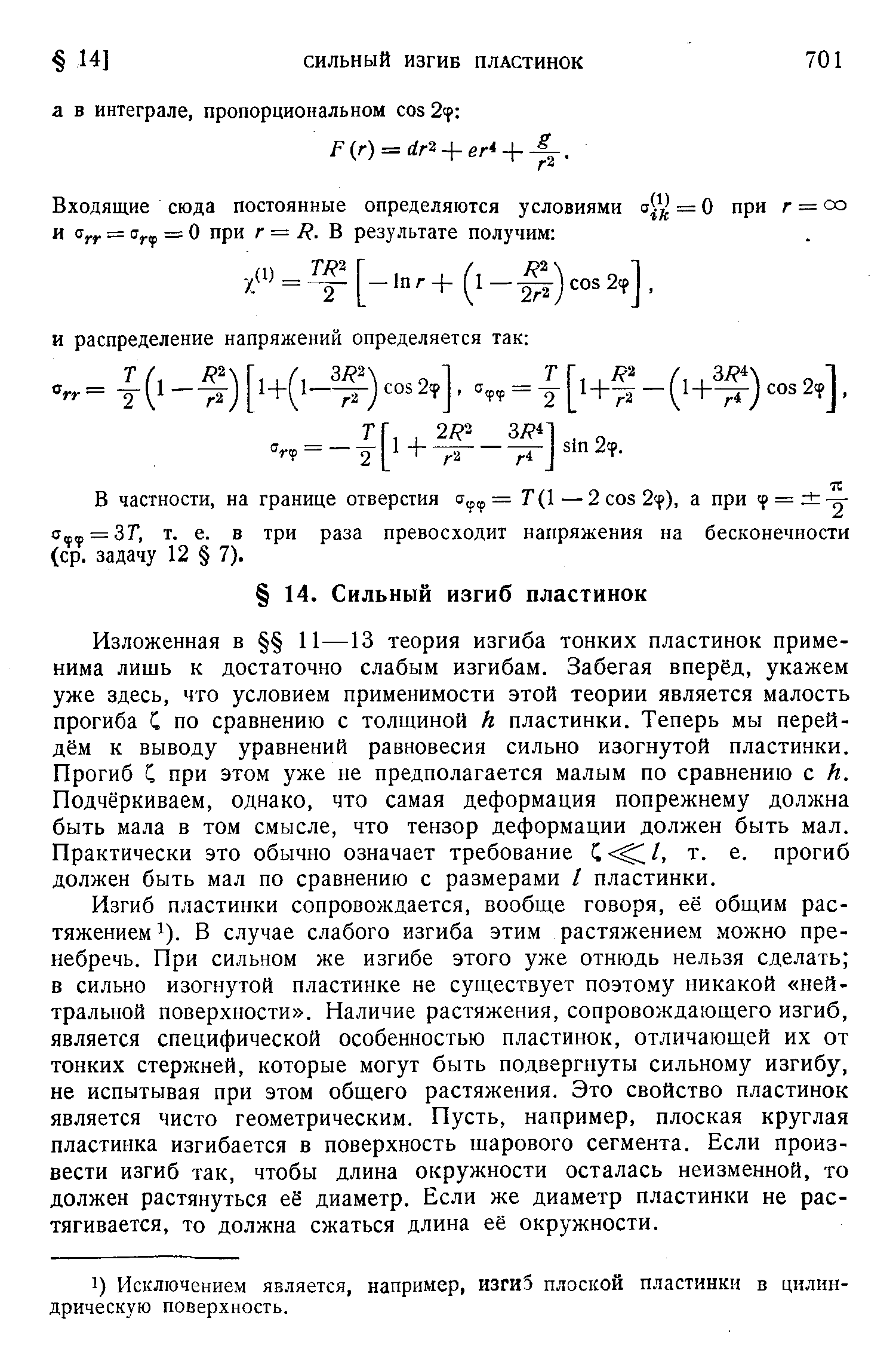 Изложенная в 11—13 теория изгиба тонких пластинок применима лишь к достаточно слабым изгибам. Забегая вперёд, укажем уже здесь, что условием применимости этой теории является малость прогиба С по сравнению с толщиной h пластинки. Теперь мы перейдём к выводу уравнений равновесия сильно изогнутой пластинки. Прогиб С при этом уже не предполагается малым по сравнению с h. Подчёркиваем, однако, что самая деформация попрежнему должна быть мала в том смысле, что тензор деформации должен быть мал. Практически это обычно означает требование С Л т. е. прогиб должен быть мал по сравнению с размерами / пластинки.
